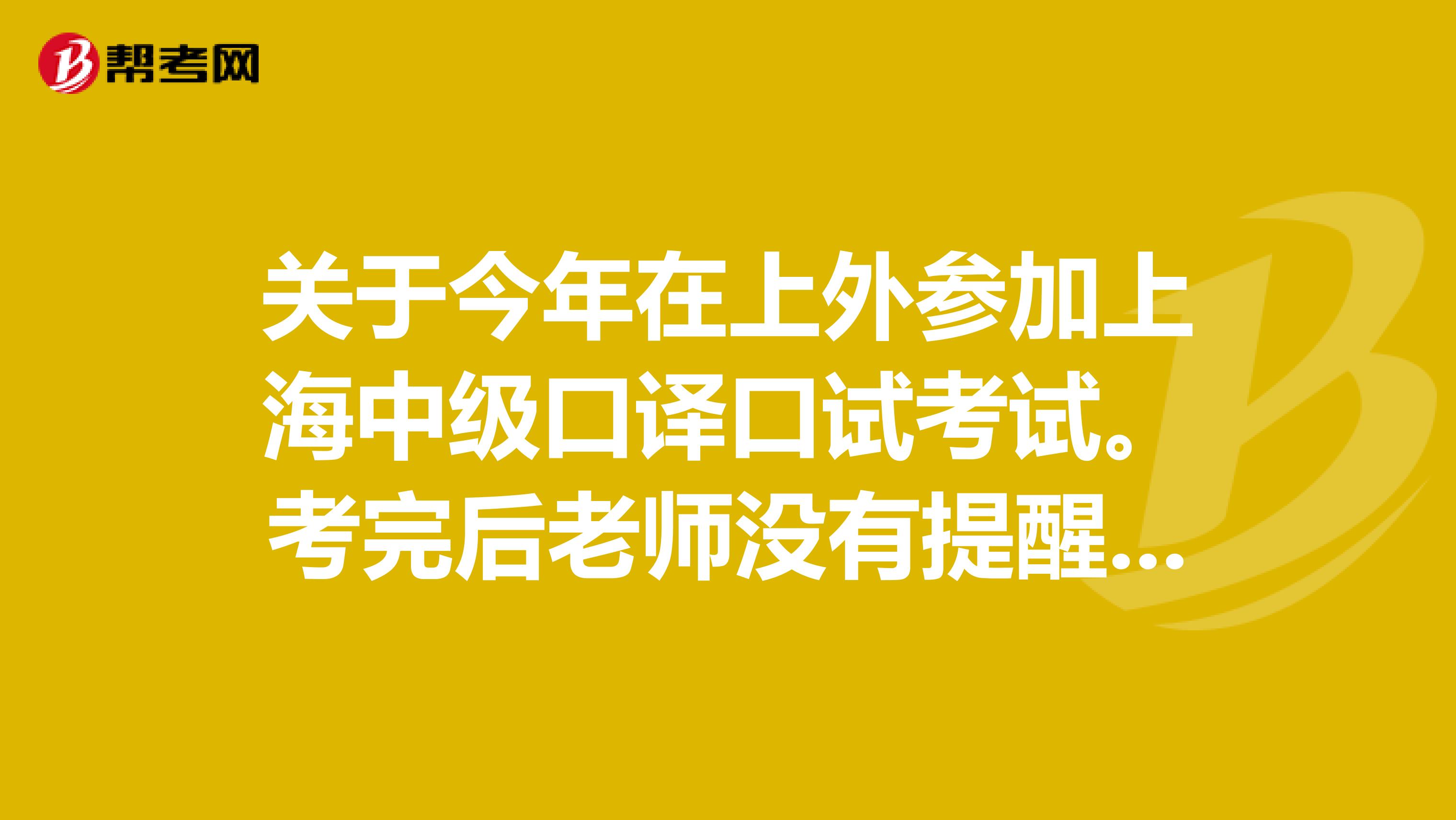 关于今年在上外参加上海中级口译口试考试。考完后老师没有提醒我拿好证件，于是我就出来了。有什么影响吗