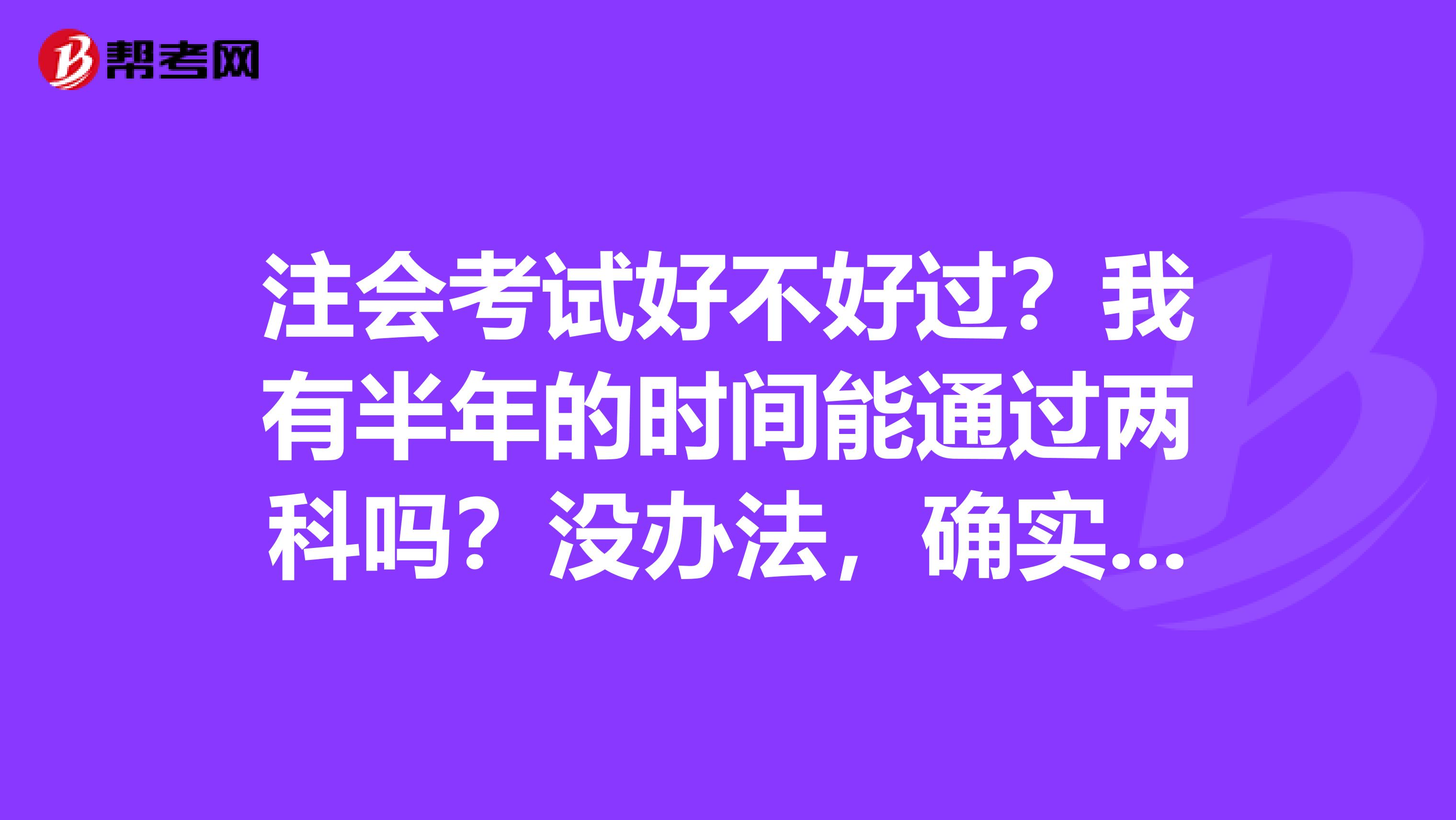 注会考试好不好过？我有半年的时间能通过两科吗？没办法，确实很忙啊