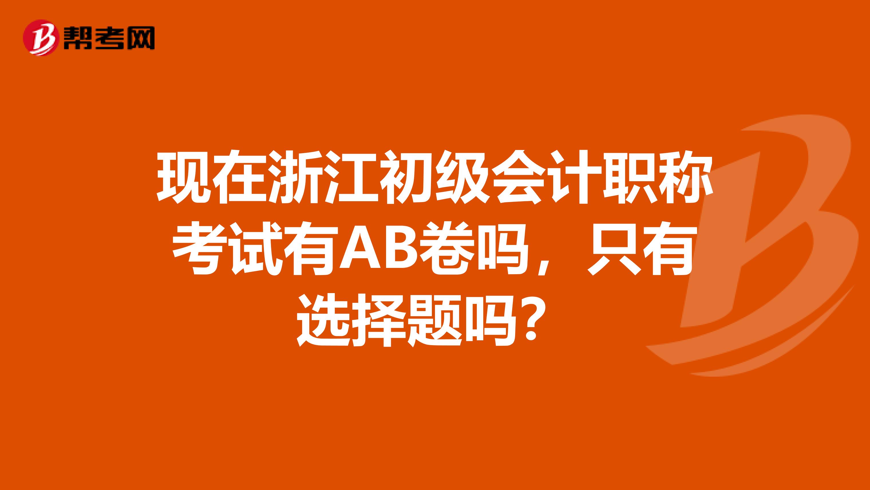 现在浙江初级会计职称考试有AB卷吗，只有选择题吗？