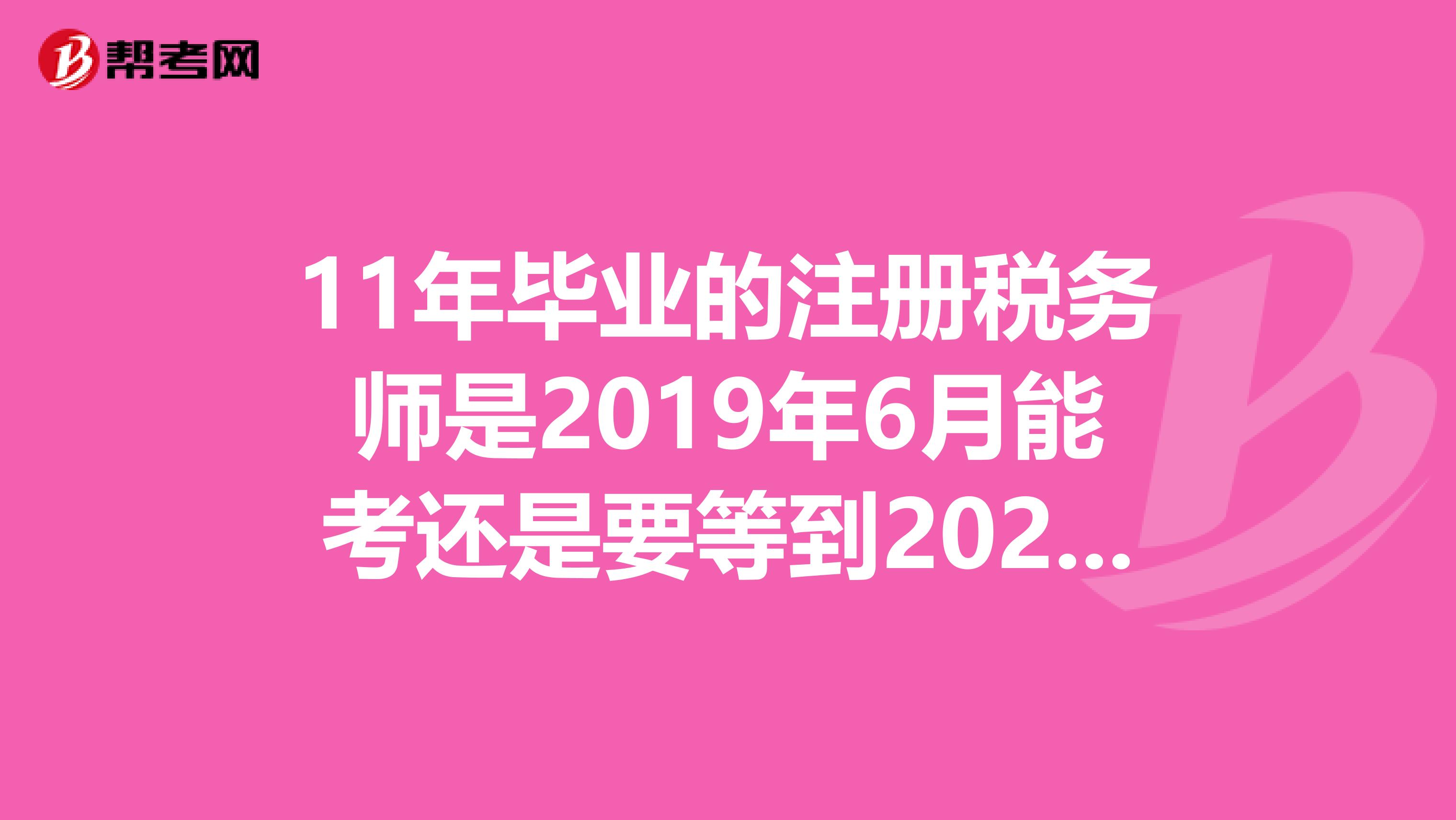 11年畢業(yè)的注冊稅務師是2019年6月能考還是要等到2020年