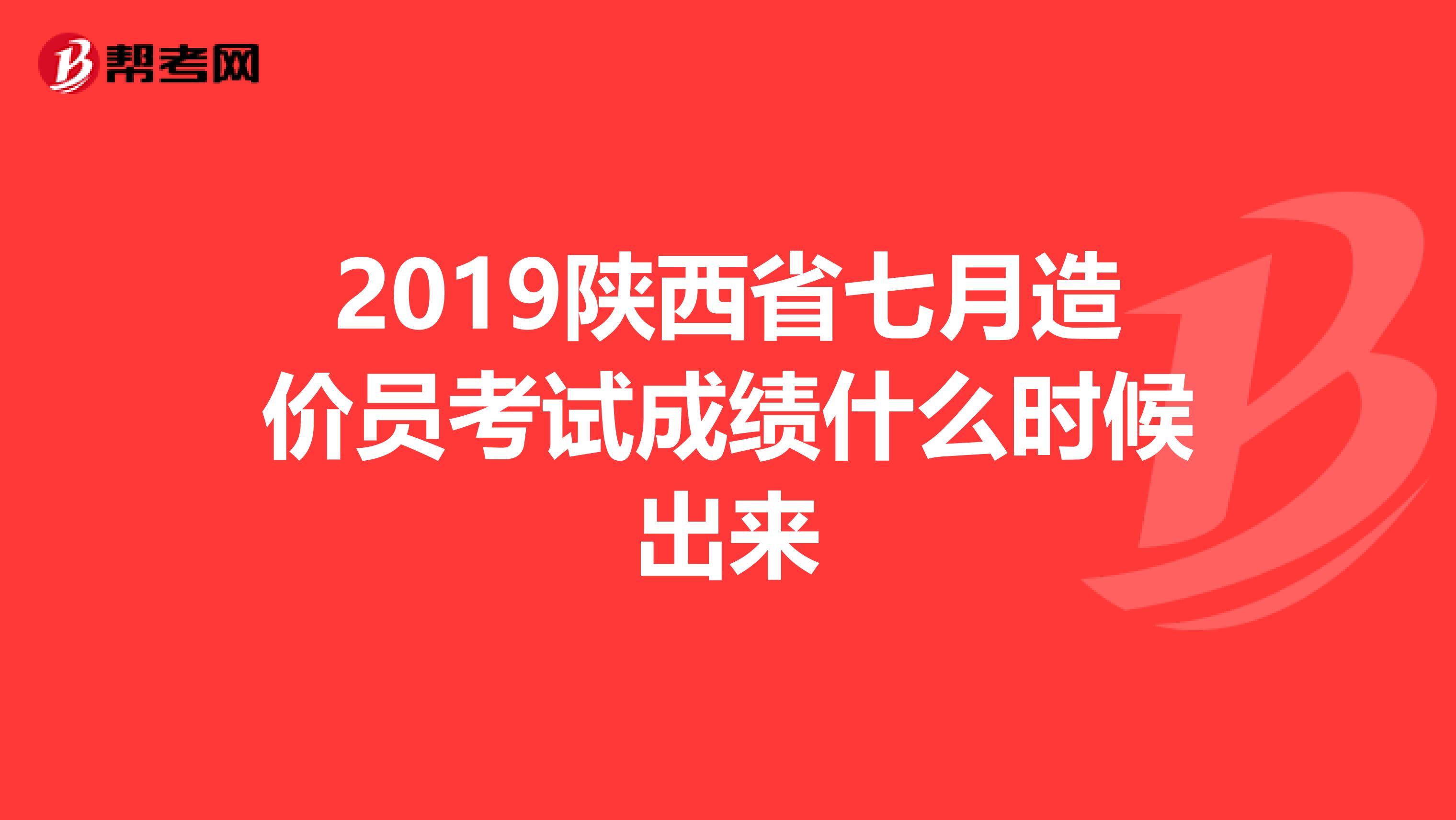 2019陕西省七月造价员考试成绩什么时候出来