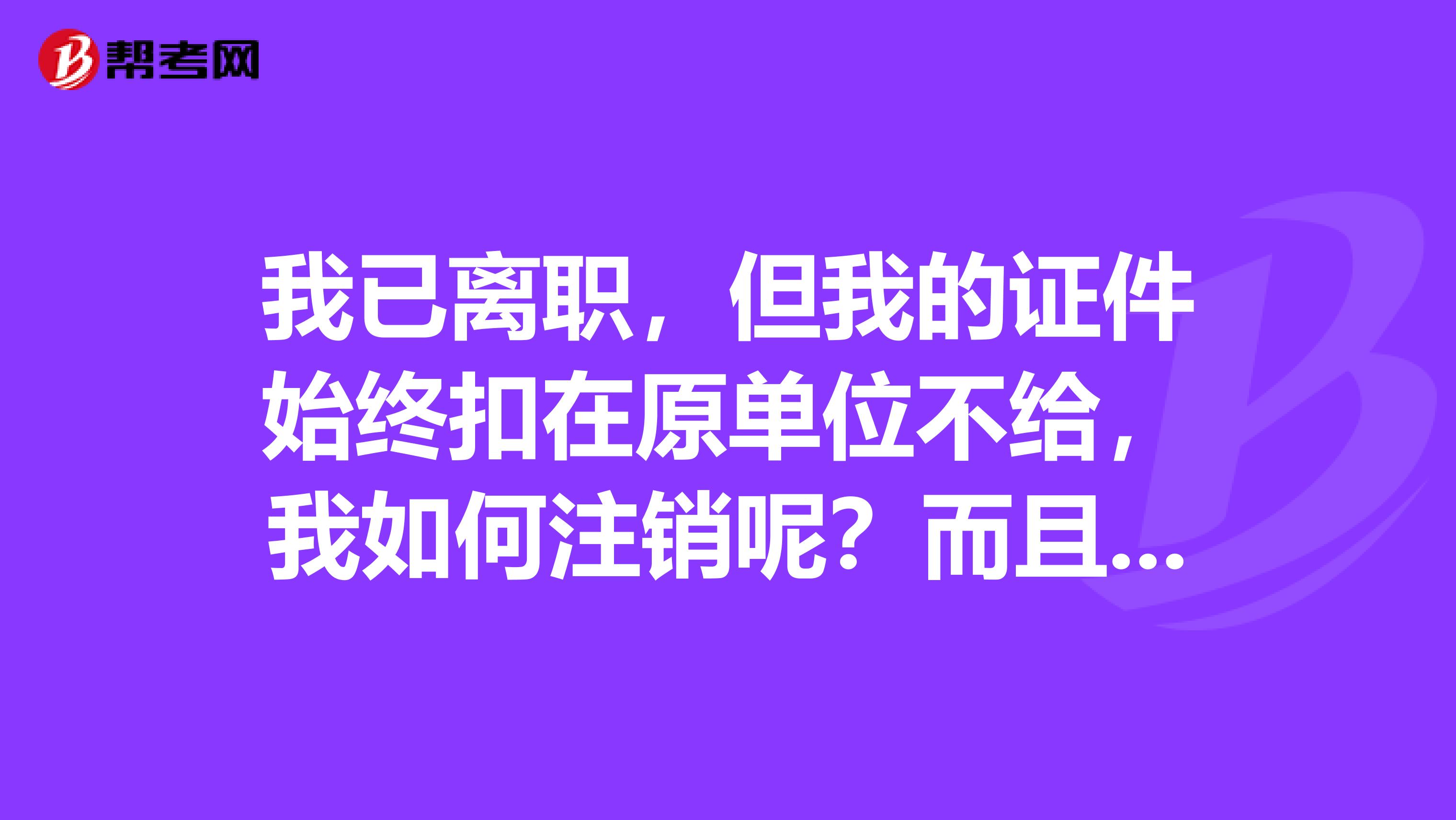 我已离职，但我的证件始终扣在原单位不给，我如何注销呢？而且我的安全员证书丢失了，在哪里补办呢？