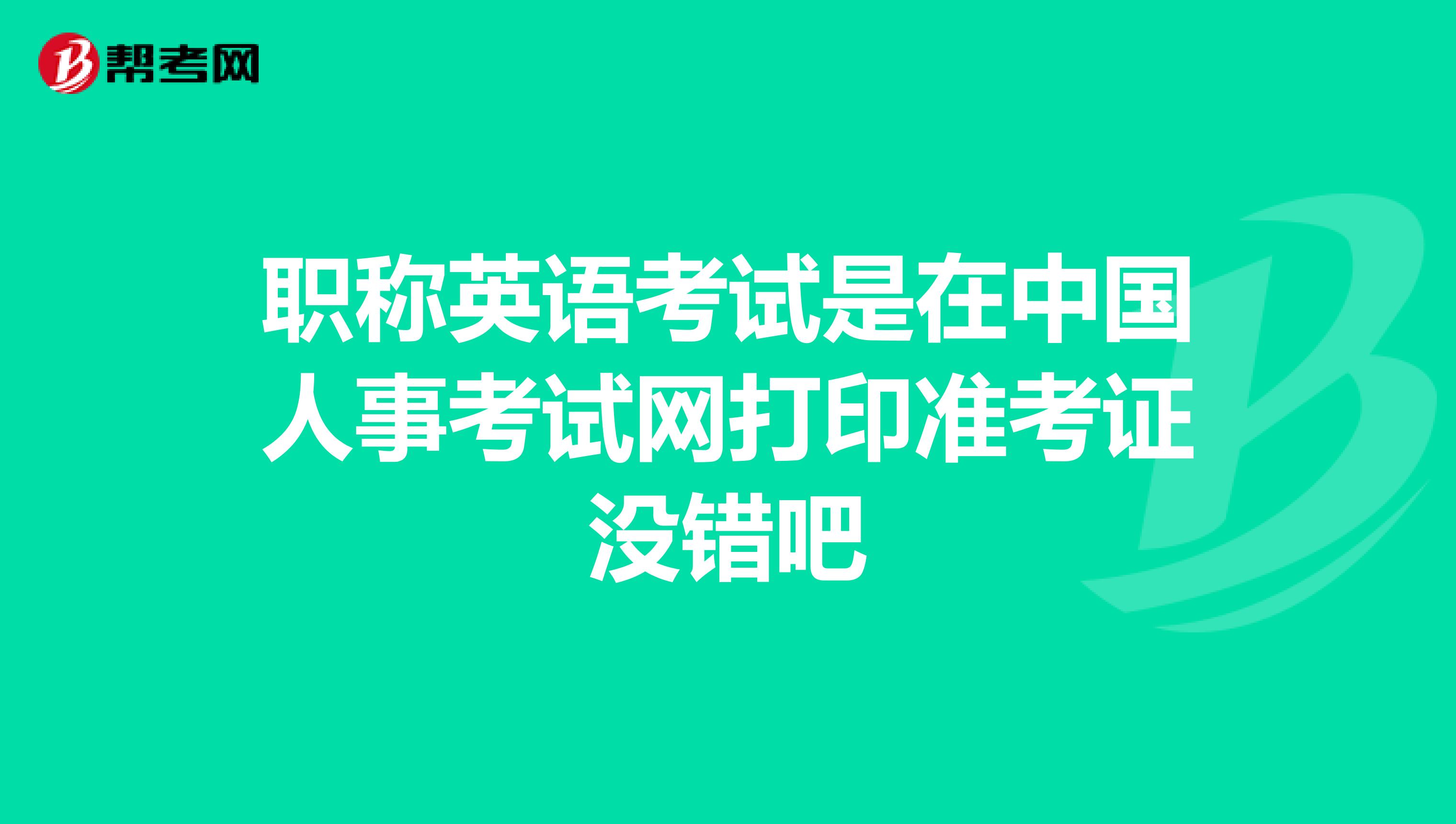 职称英语考试是在中国人事考试网打印准考证没错吧