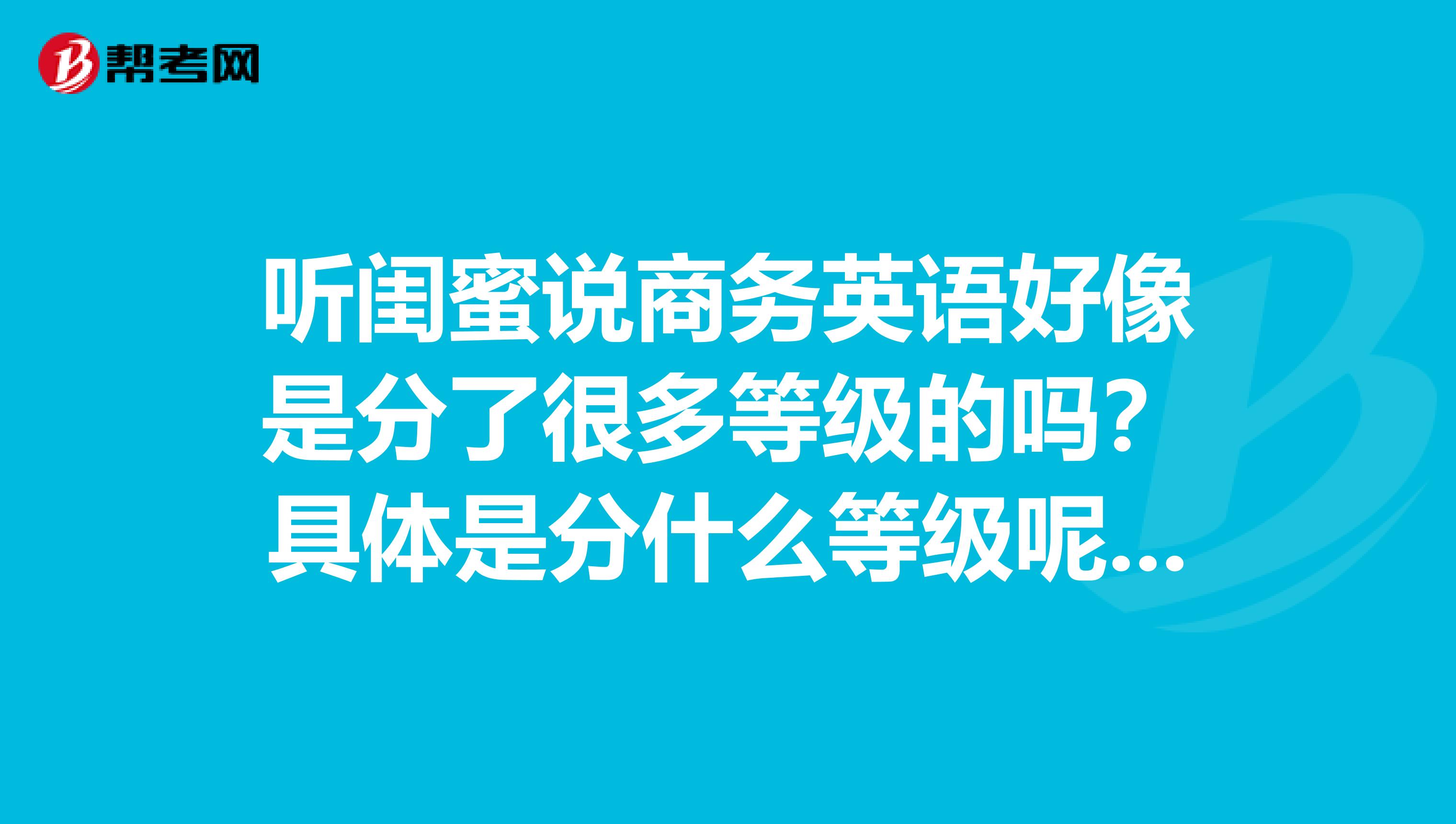听闺蜜说商务英语好像是分了很多等级的吗?具体是分什么等级呢?知道的回复一下我哦