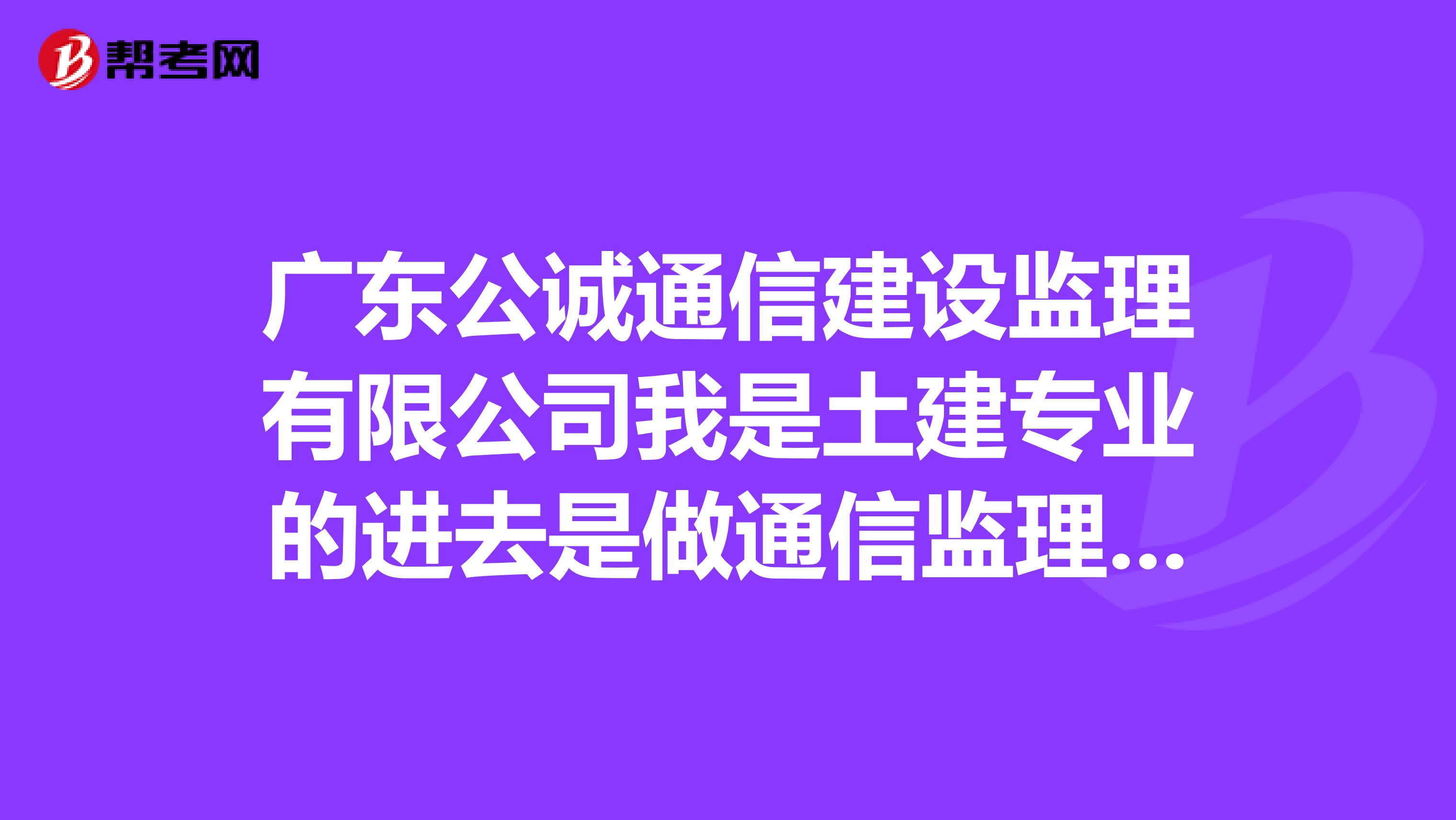 广东公诚通信建设监理有限公司我是土建专业的进去是做通信监理还是土建方面的监理