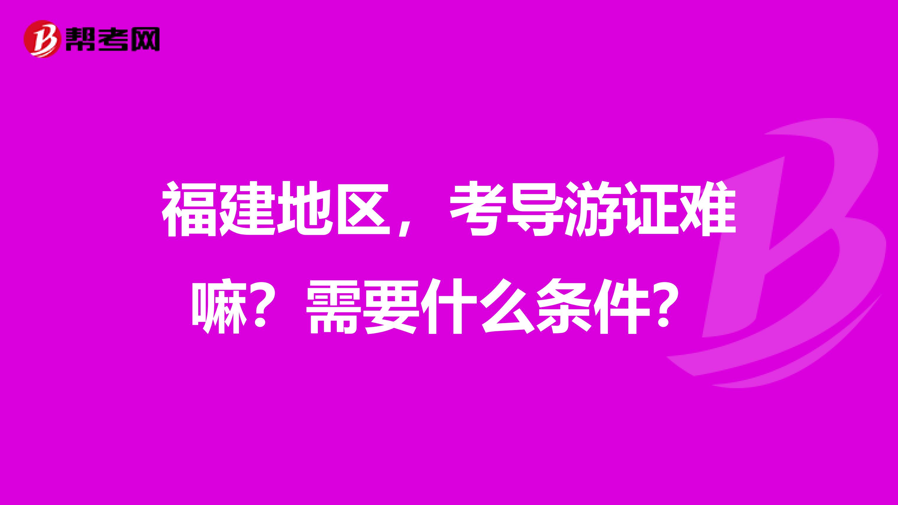 福建地区,考导游证难嘛?需要什么条件?