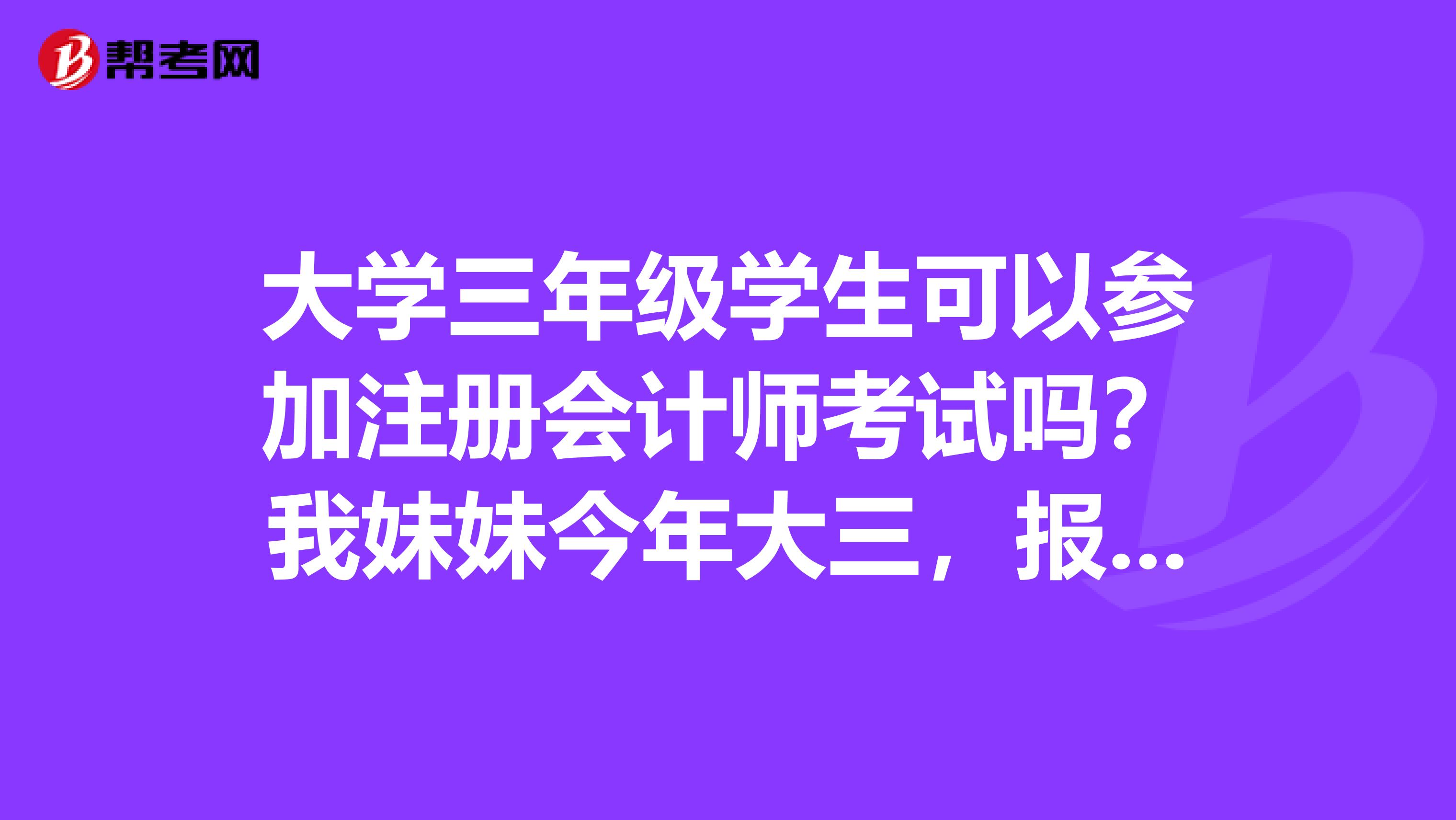 大學三年級學生可以參加注冊會計師考試嗎？我妹妹今年大三，報考意愿強烈呢