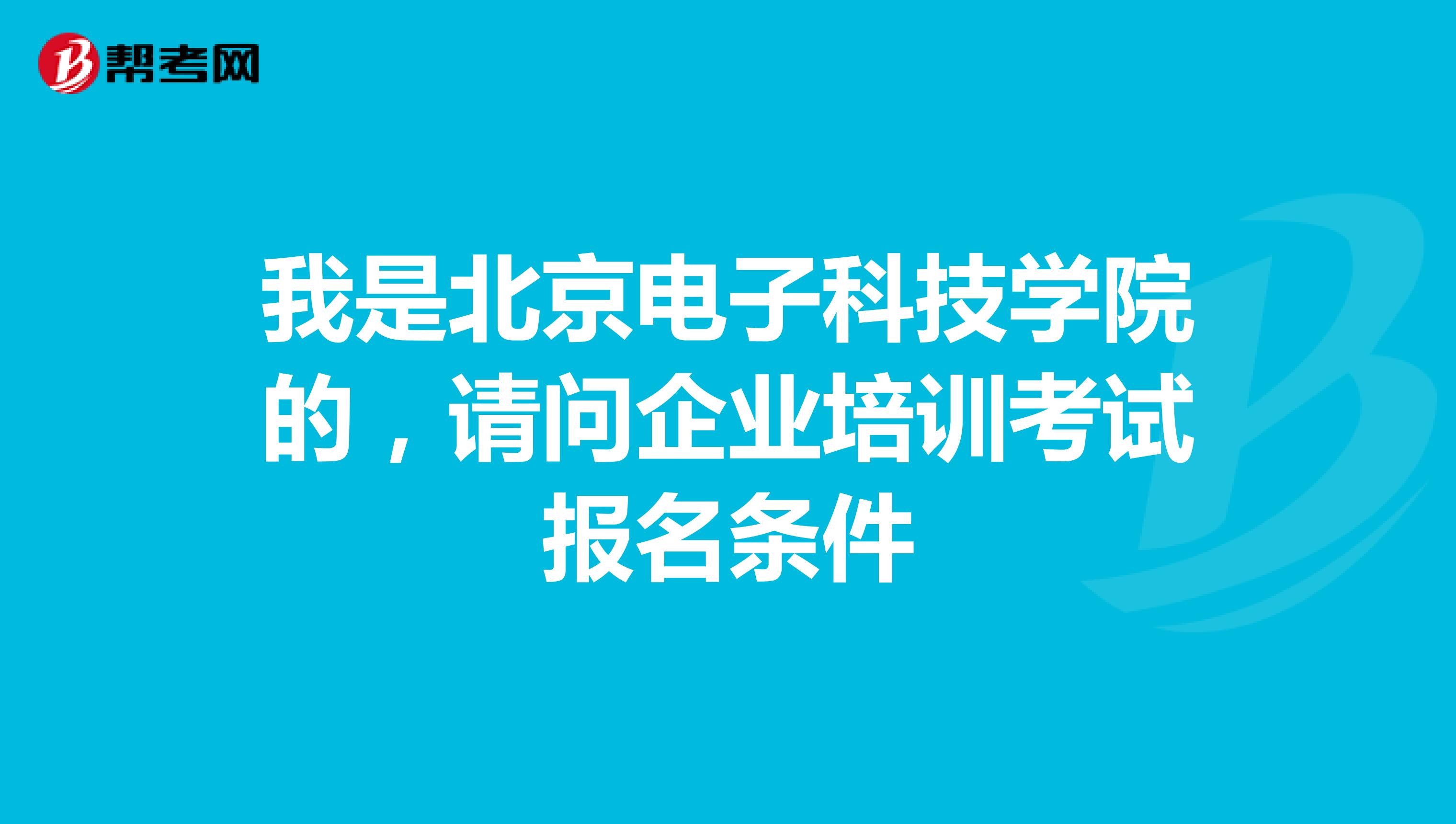 我是北京电子科技学院的,请问企业培训考试报名条件