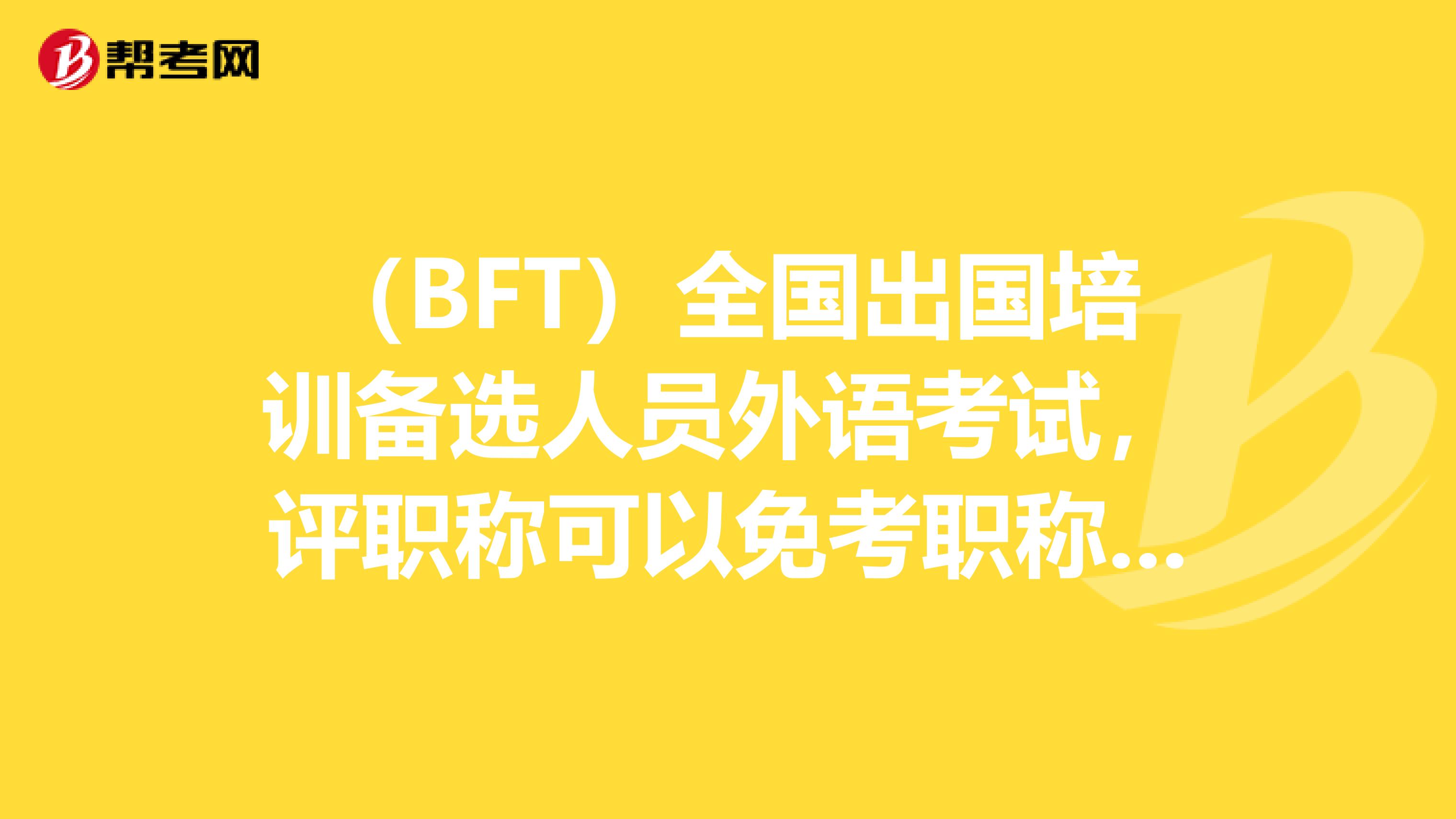 （BFT）全国出国培训备选人员外语考试，评职称可以免考职称英语吗