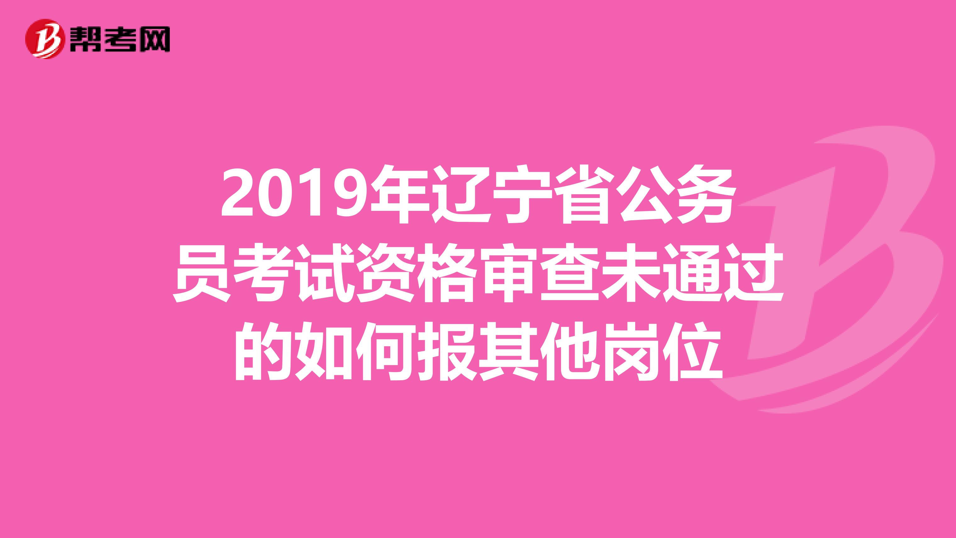 2019年辽宁省公务员考试资格审查未通过的如何报其他岗位