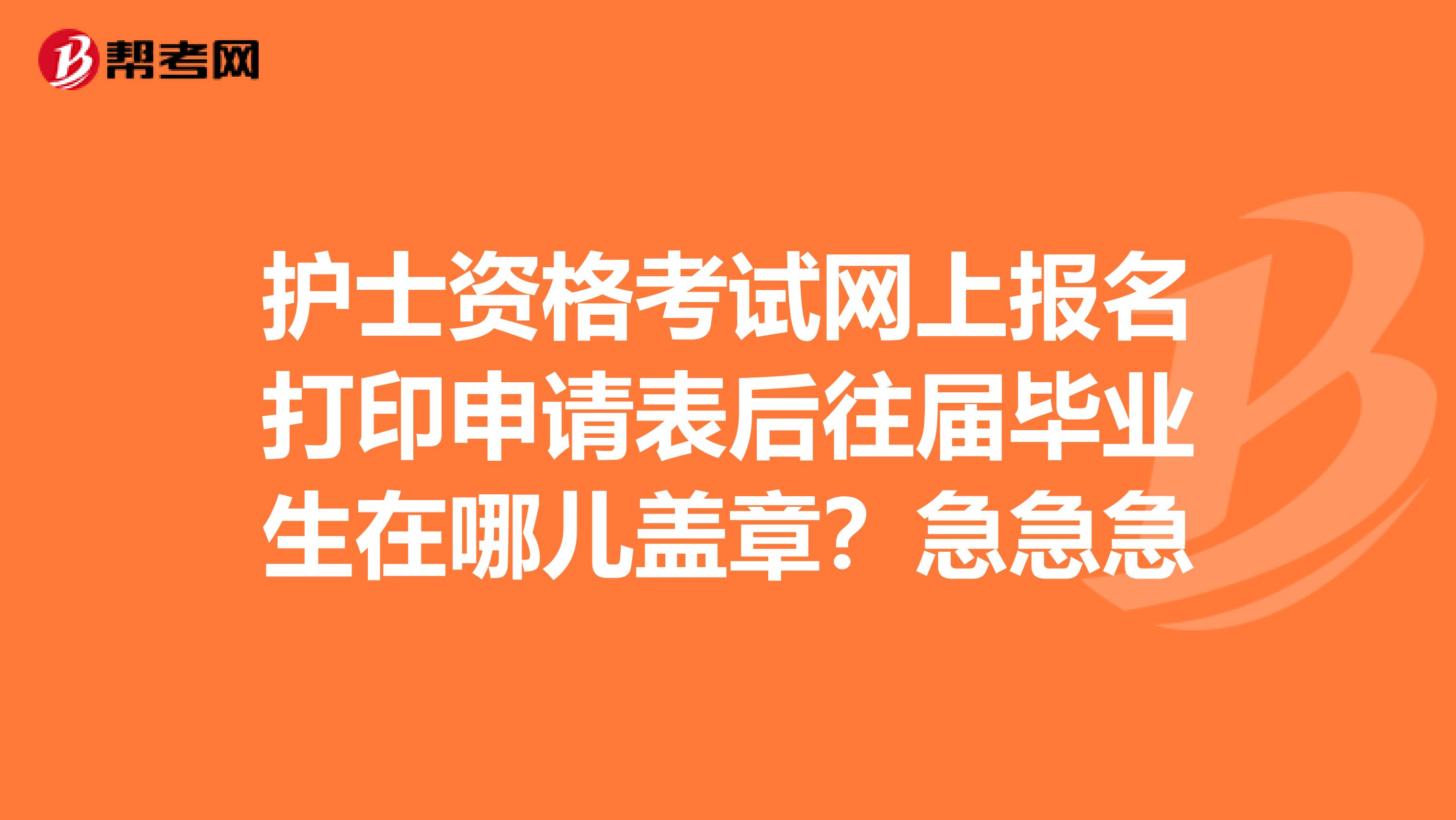 护士资格考试网上报名打印申请表后往届毕业生在哪儿盖章？急急急