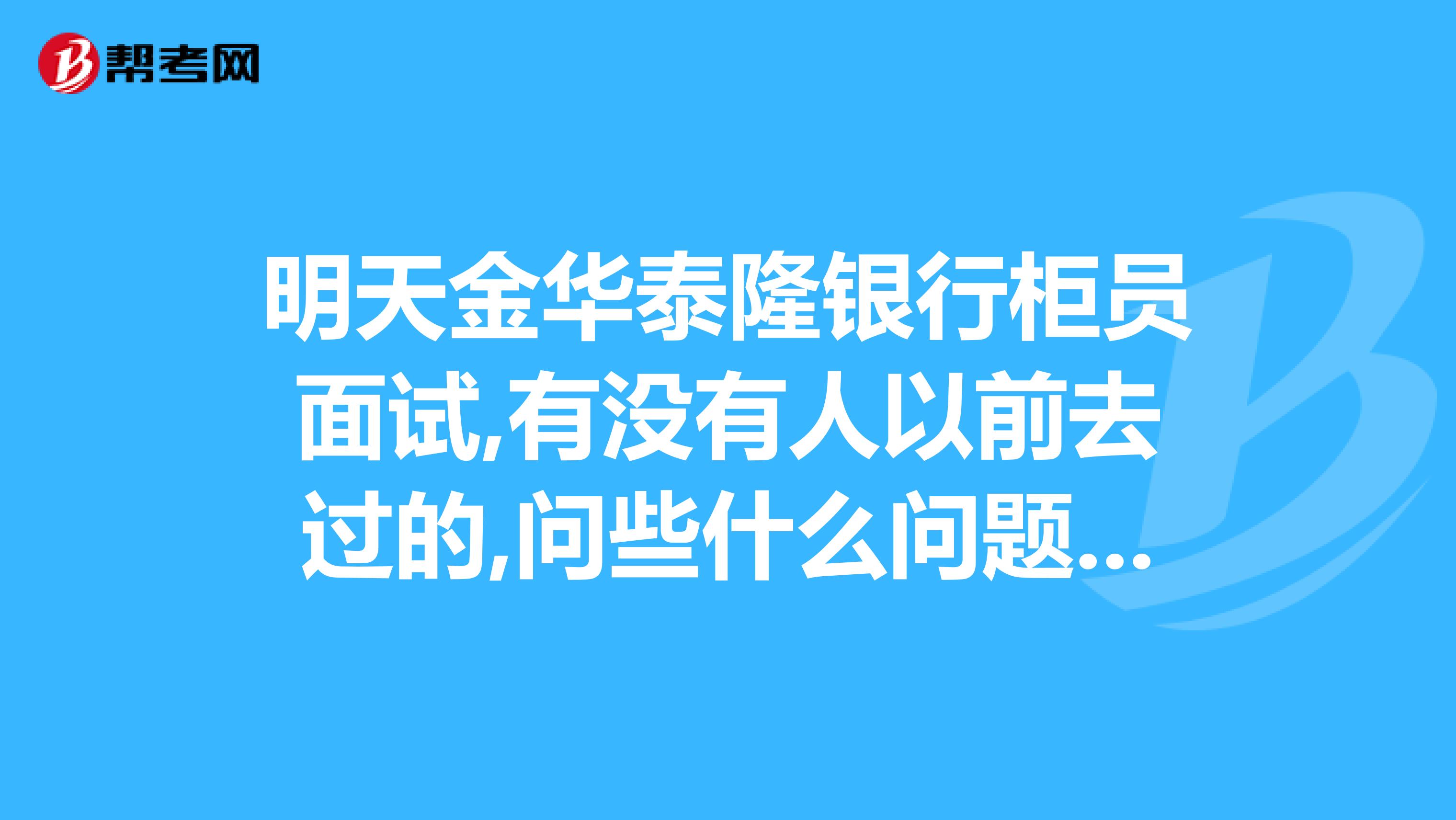 明天金华泰隆银行柜员面试,有没有人以前去过的,问些什么问题分几轮面试帮帮忙吧,偶是应届生
