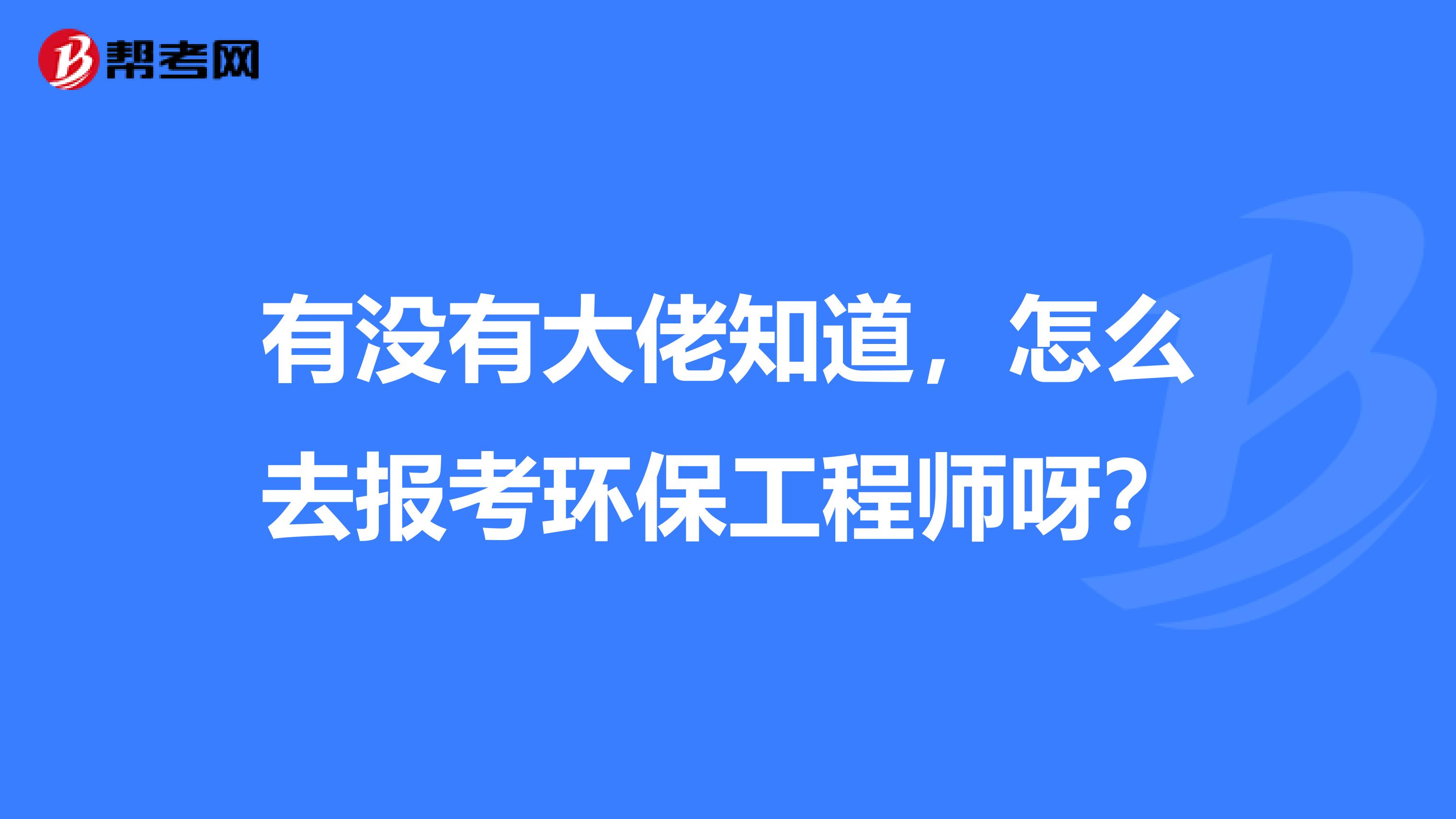 有没有大佬知道,怎么去报考环保工程师呀?