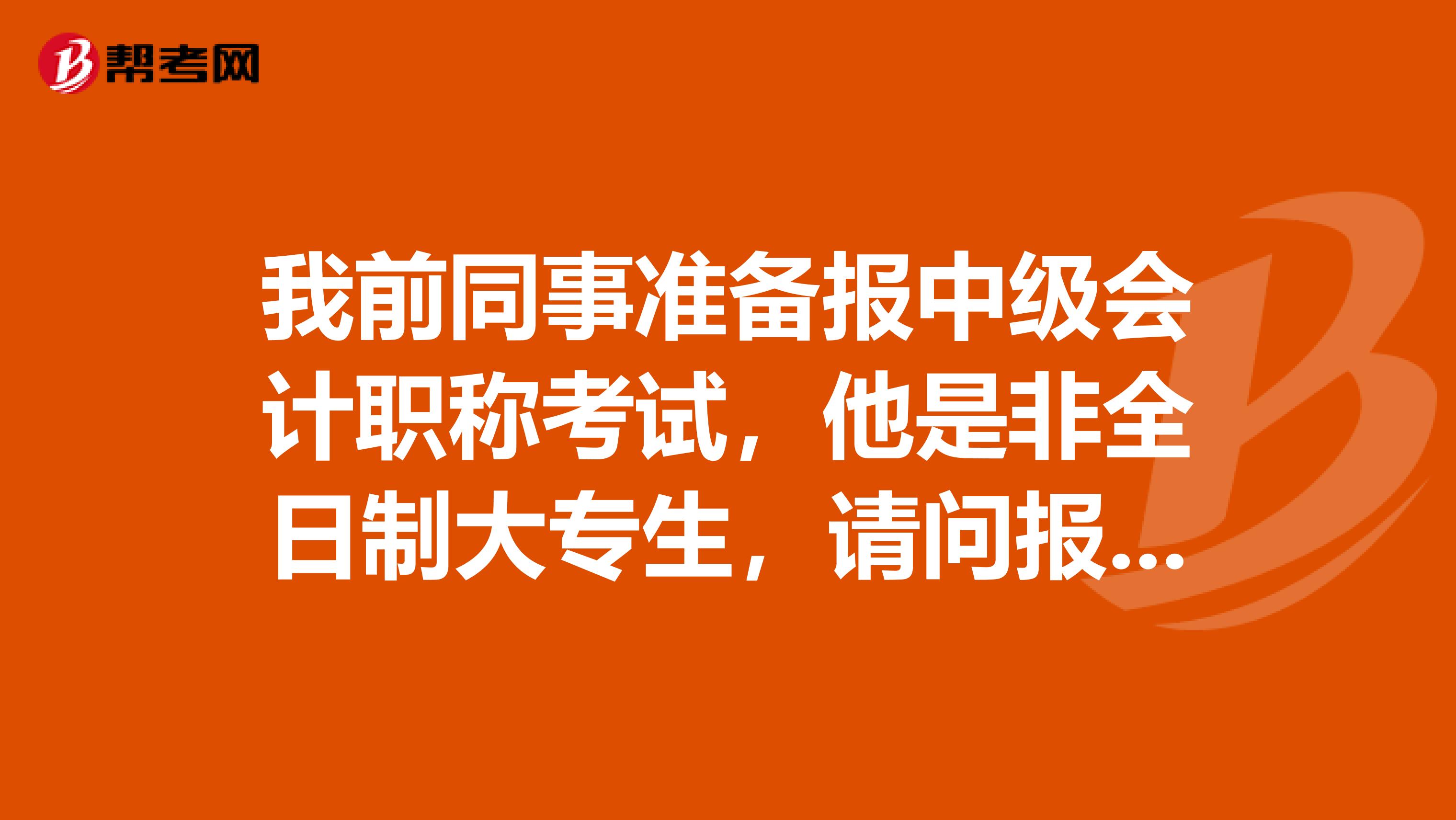 我前同事准备报中级会计职称考试,他是非全日制大专生,请问报考工作年限怎么算?