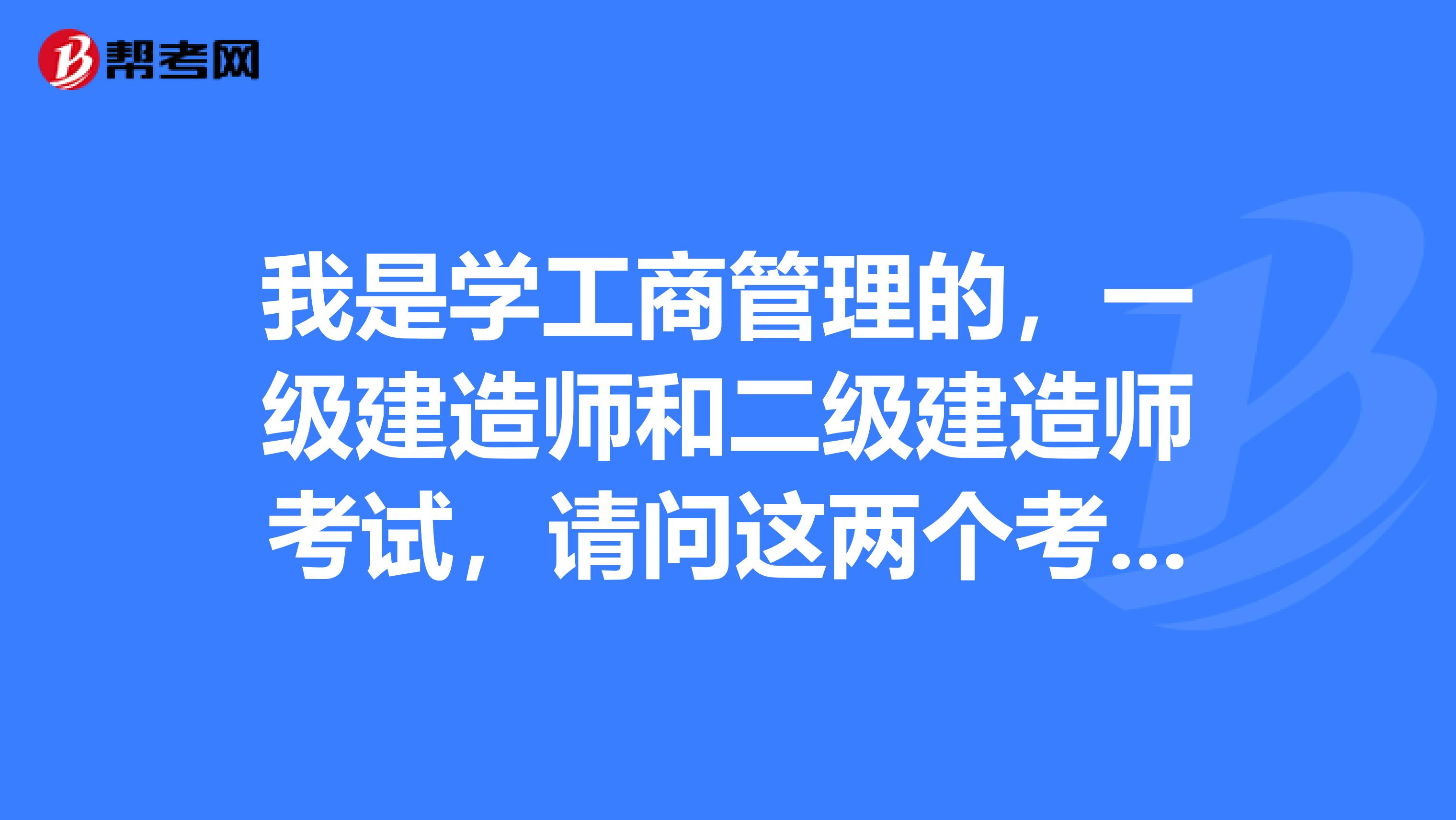 我是学工商管理的,一级建造师和二级建造师考试,请问这两个考试名称的真正含义是什么?这二者有哪些区别?