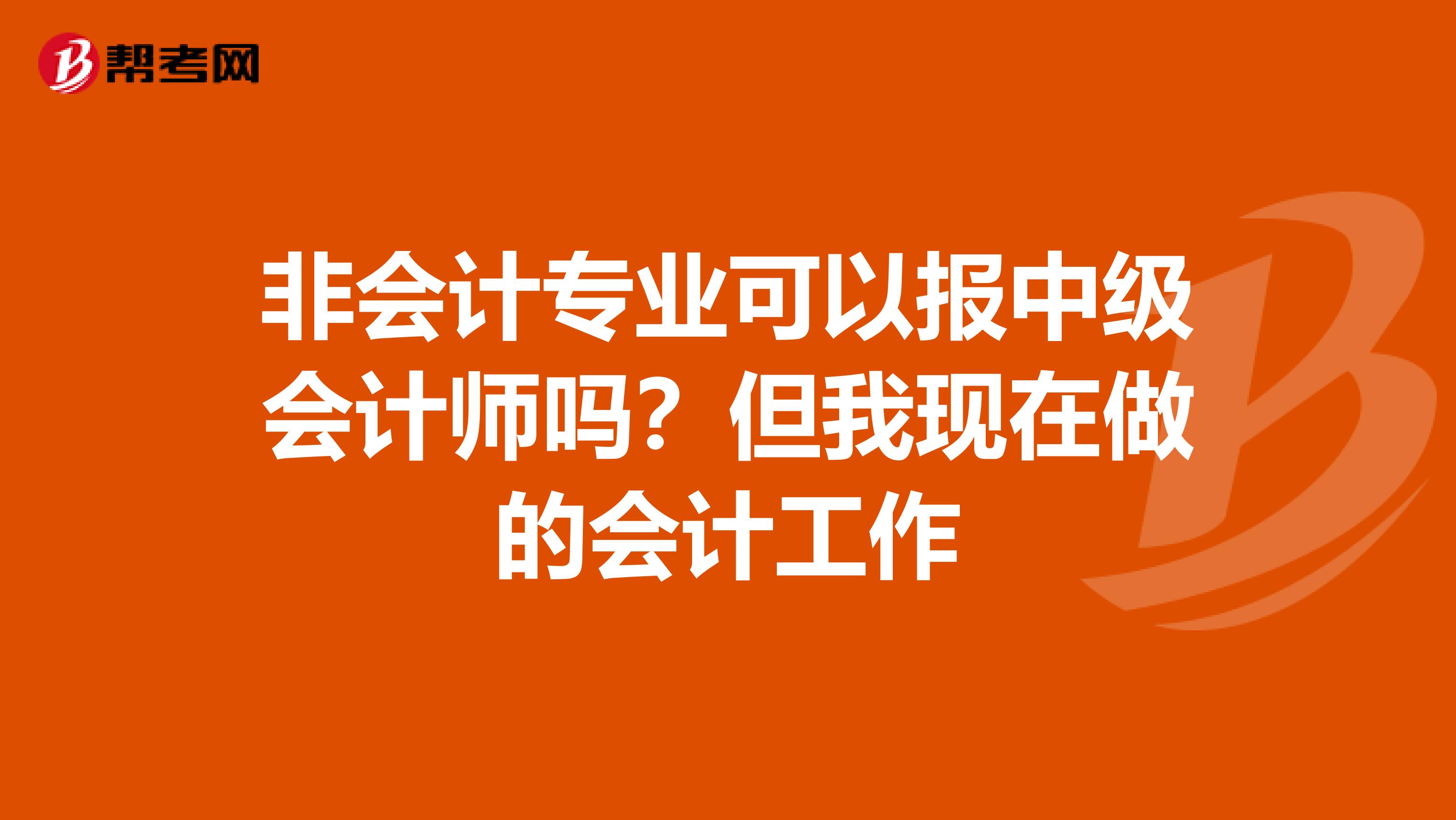 非會計專業(yè)可以報中級會計師嗎?但我現(xiàn)在做的會計工作