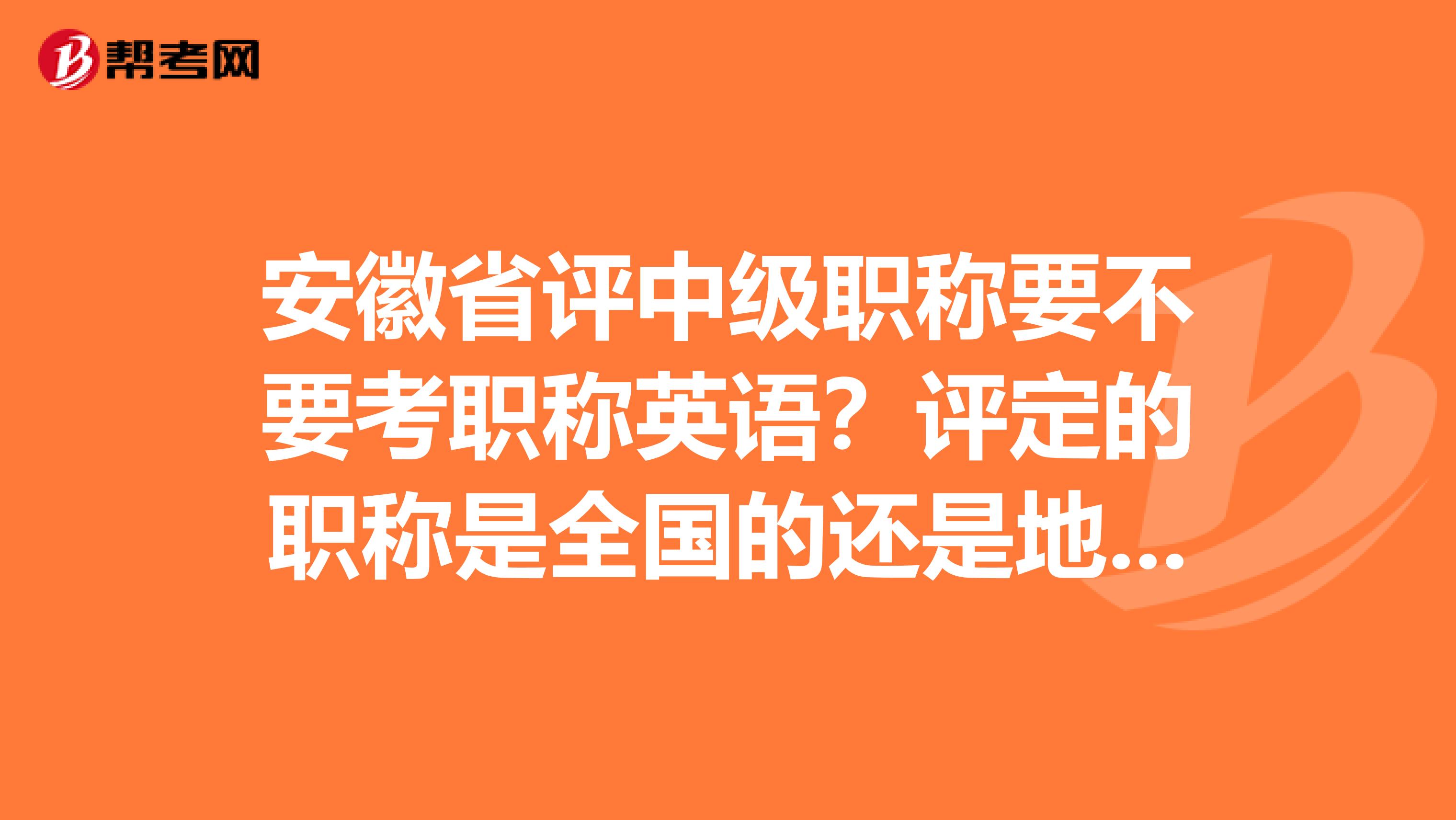 安徽省評(píng)中級(jí)職稱要不要考職稱英語？評(píng)定的職稱是全國的還是地方的？