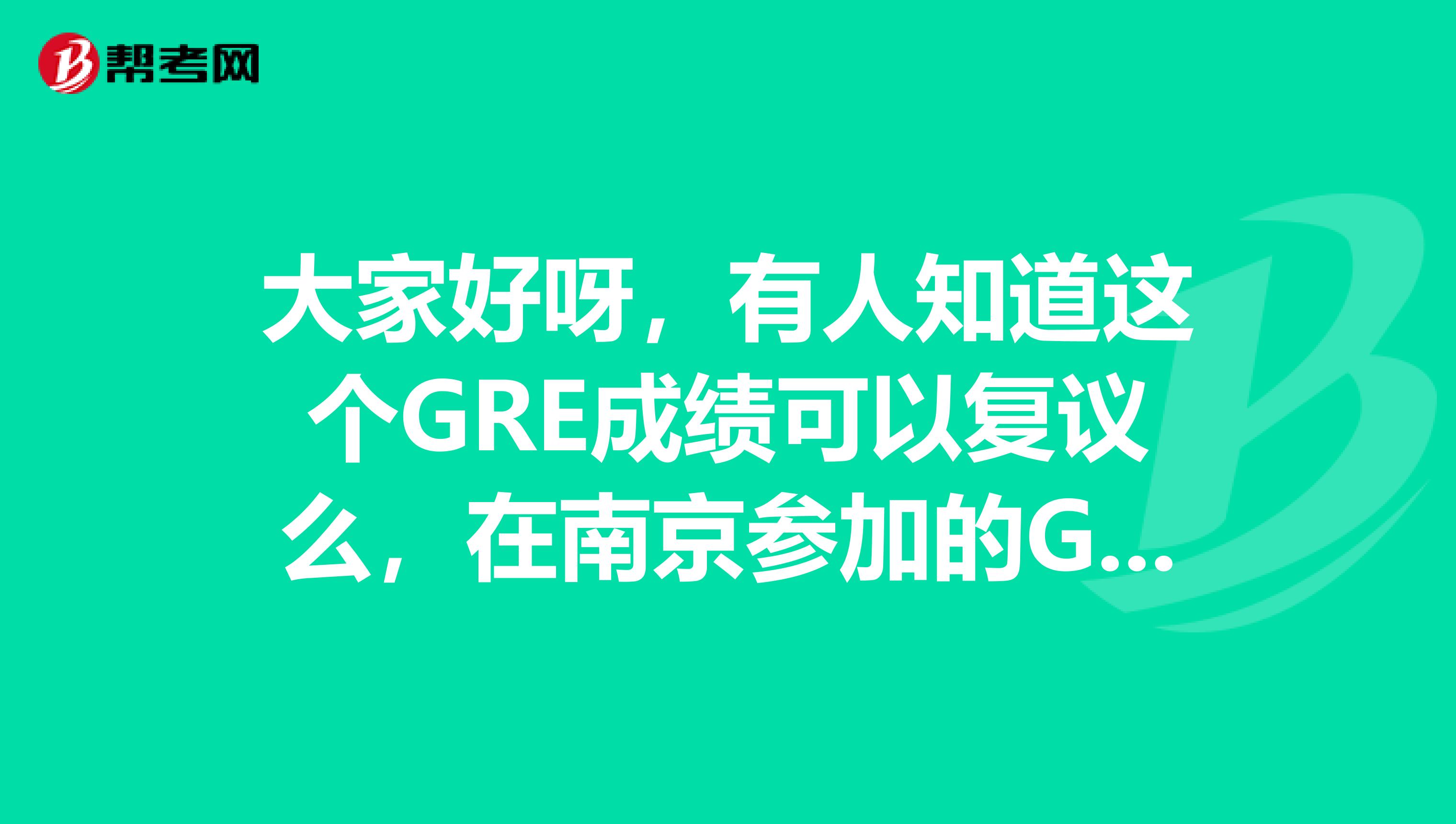 大家好呀,有人知道这个GRE成绩可以复议么,在南京参加的GRE考试。可以不,需要怎么做?