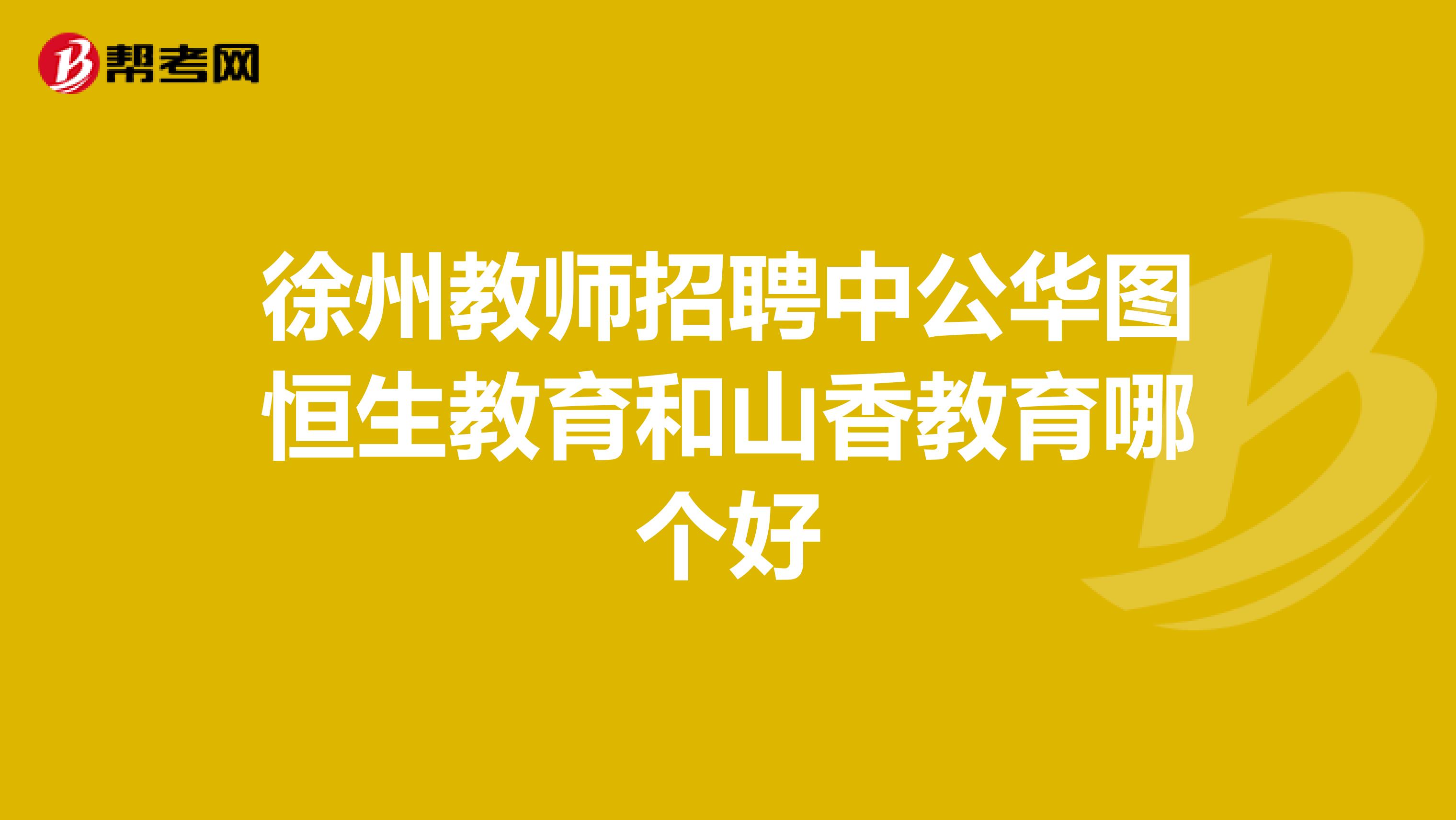 徐州教师招聘中公华图恒生教育和山香教育哪个好