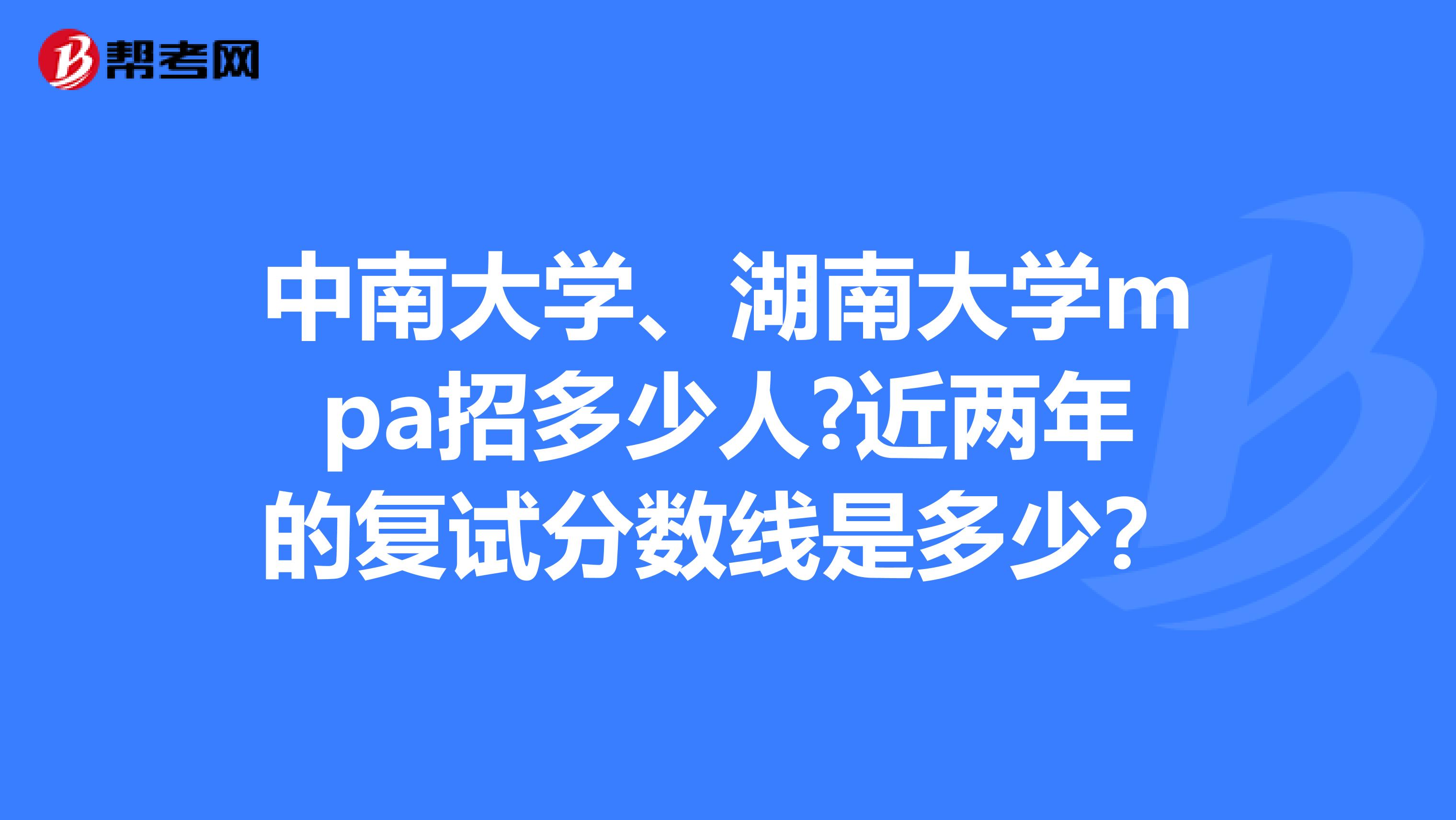 中南大学、湖南大学mpa招多少人?近两年的复试分数线是多少?