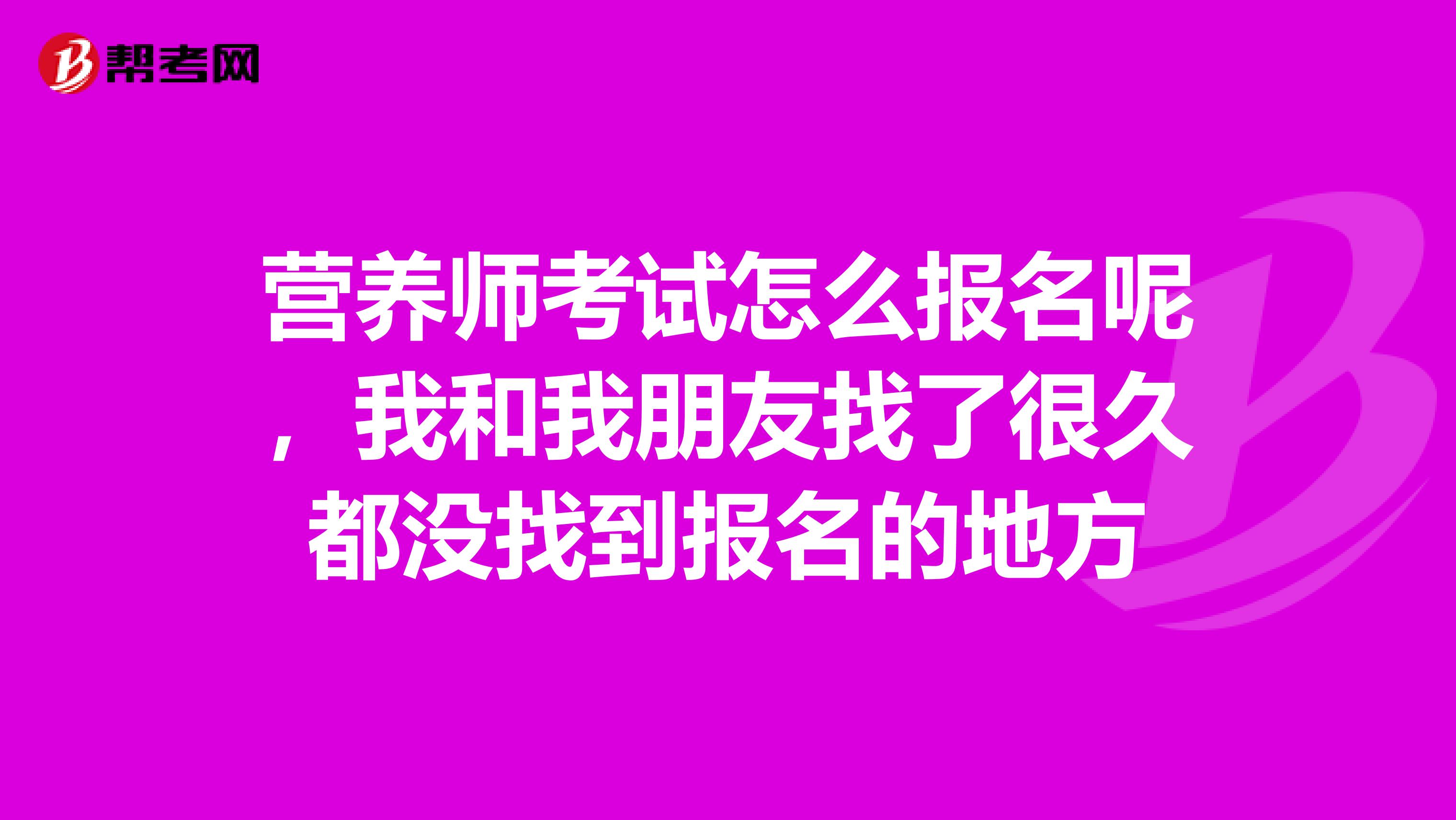 营养师考试怎么报名呢，我和我朋友找了很久都没找到报名的地方