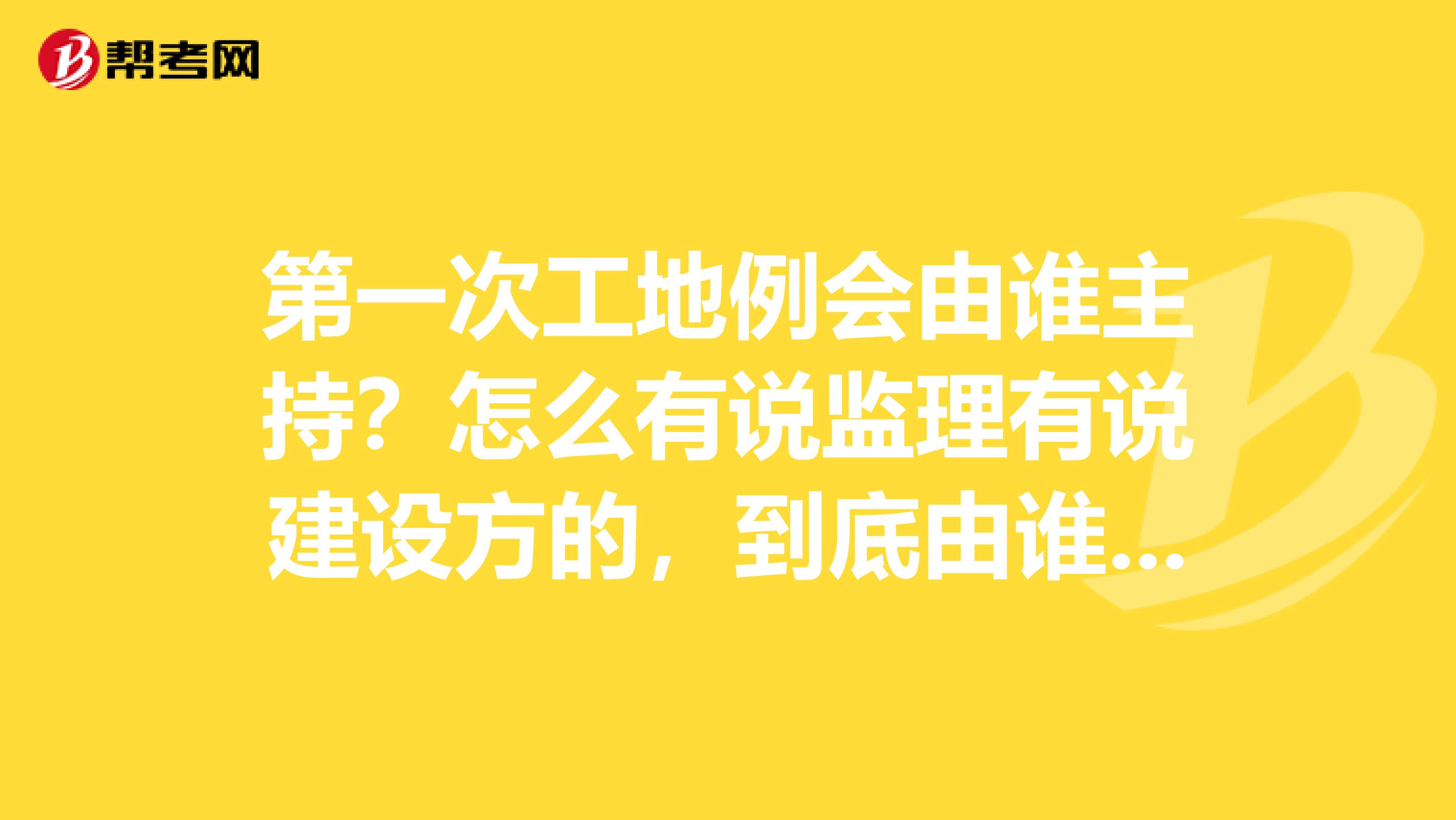 第一次工地例会由谁主持？怎么有说监理有说建设方的，到底由谁主持？例外工地例会和工地会议不一样么？