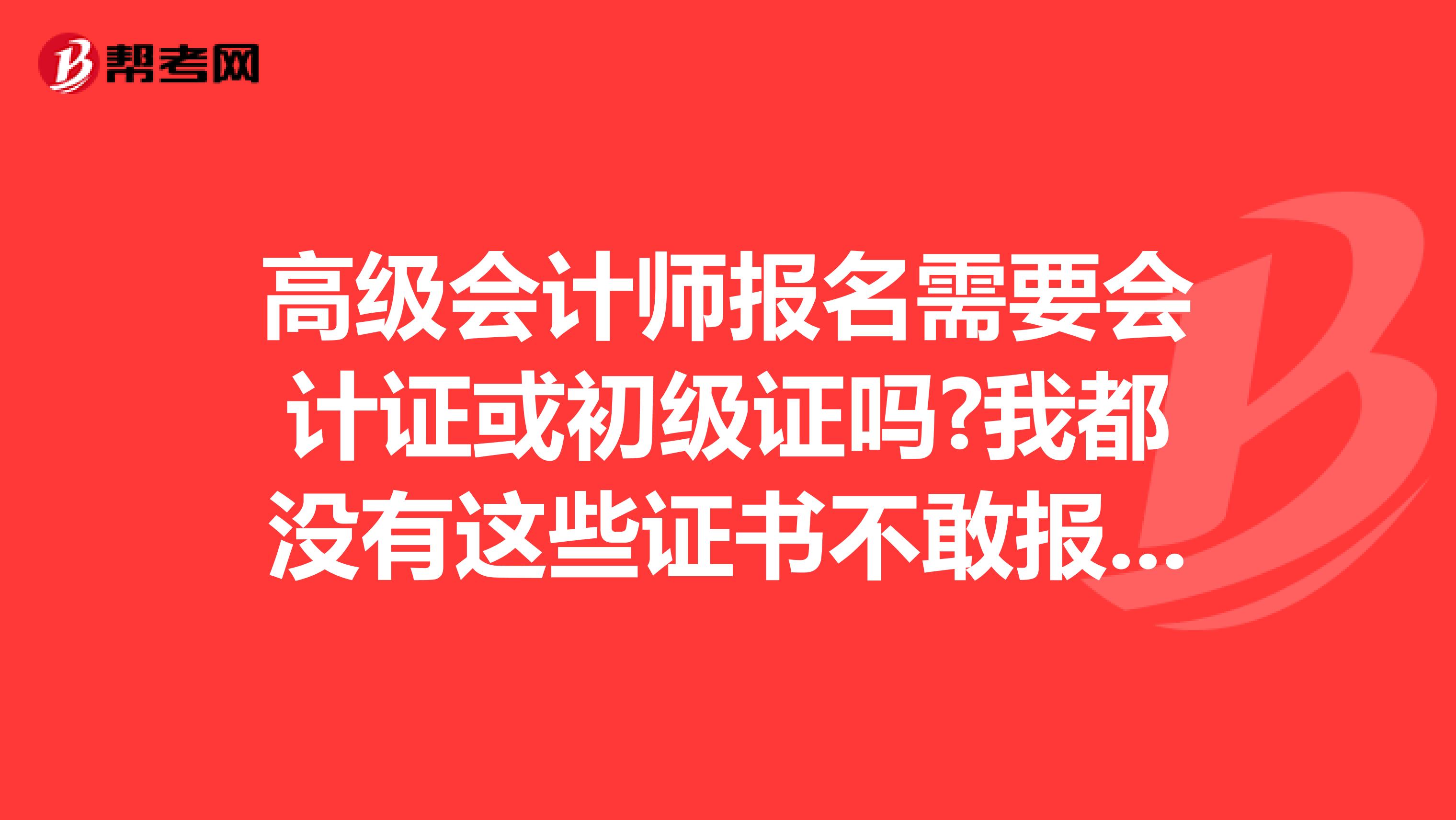 高級會計師報名需要會計證或初級證嗎?我都沒有這些證書不敢報名呀。。
