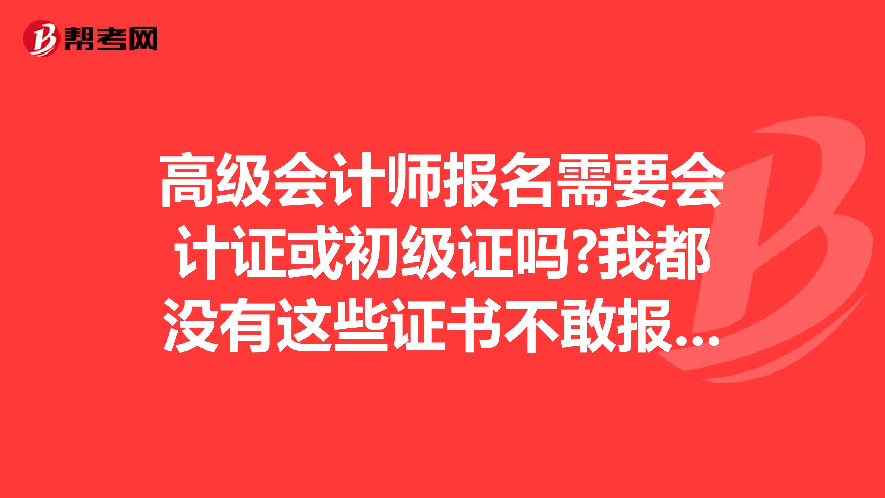 高级会计师报名需要会计证或初级证吗?我都没有这些证书不敢报名呀。。