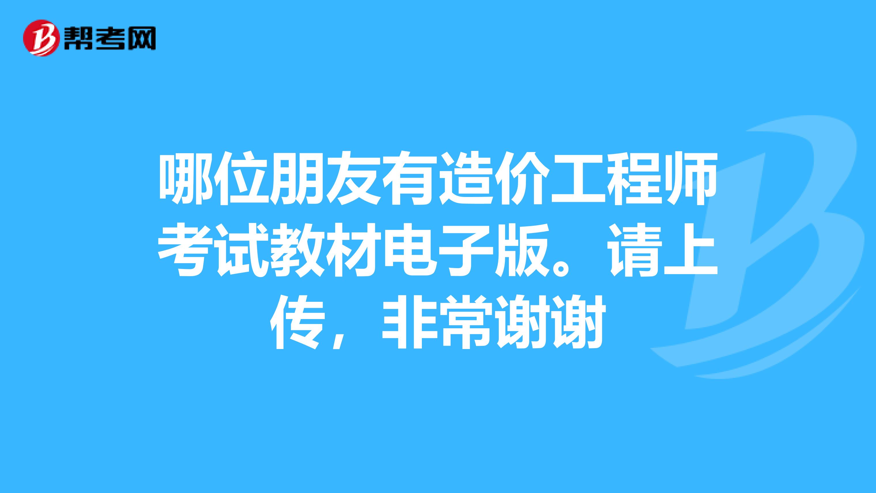 哪位朋友有造价工程师考试教材电子版。请上传,非常谢谢