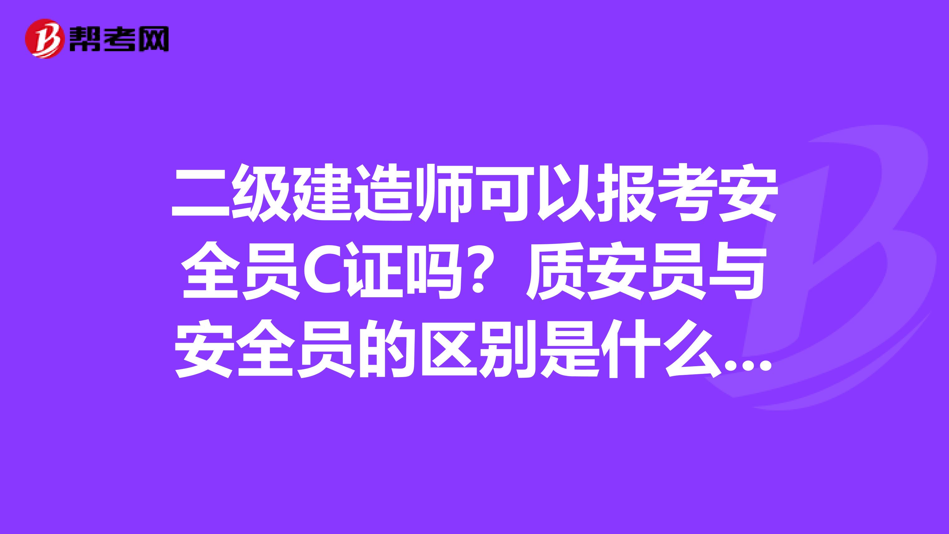 二级建造师可以报考安全员C证吗?质安员与安全员的区别是什么呢?