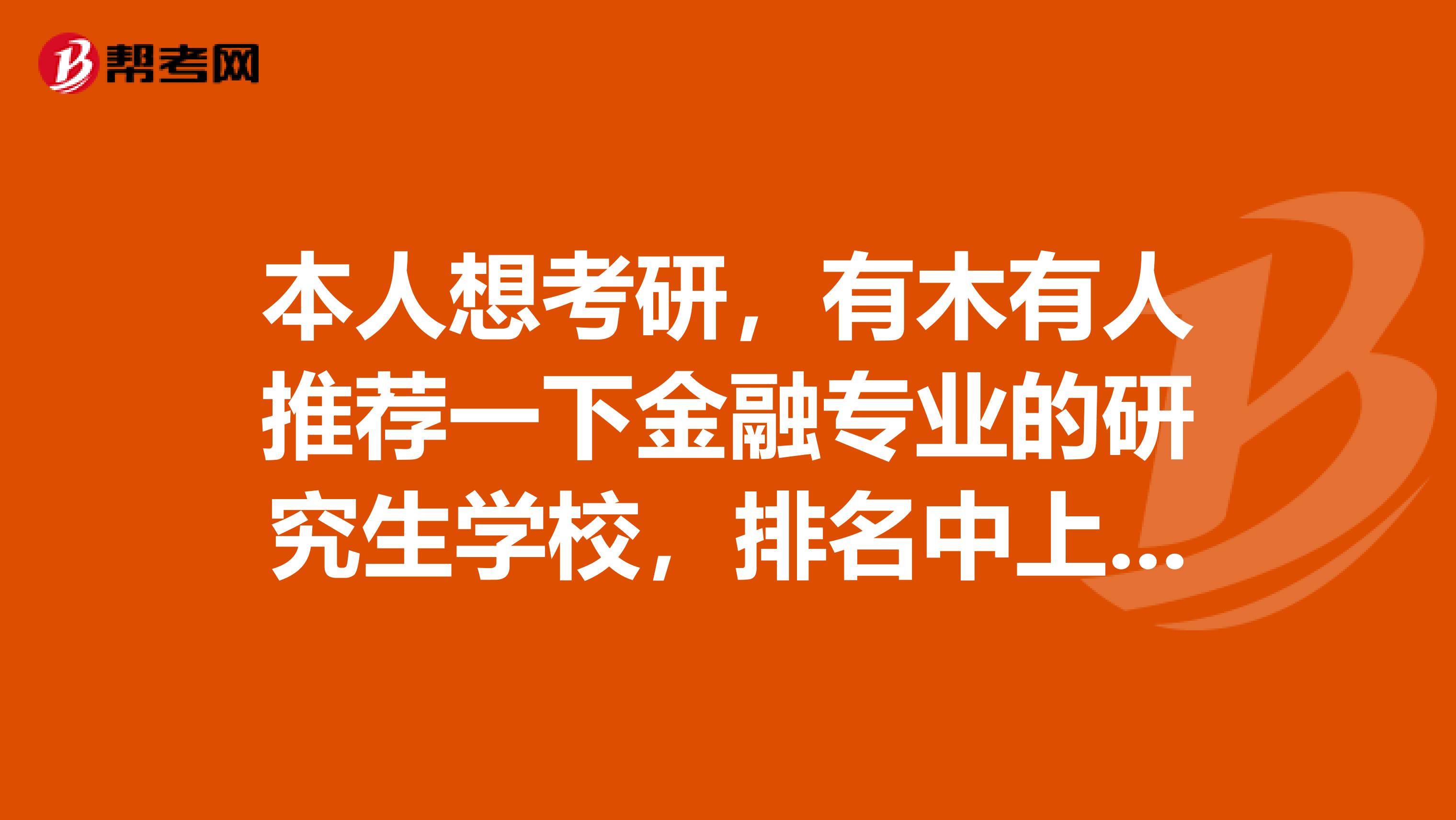 本人想考研，有木有人推荐一下金融专业的研究生学校，排名中上就行，主要是把握