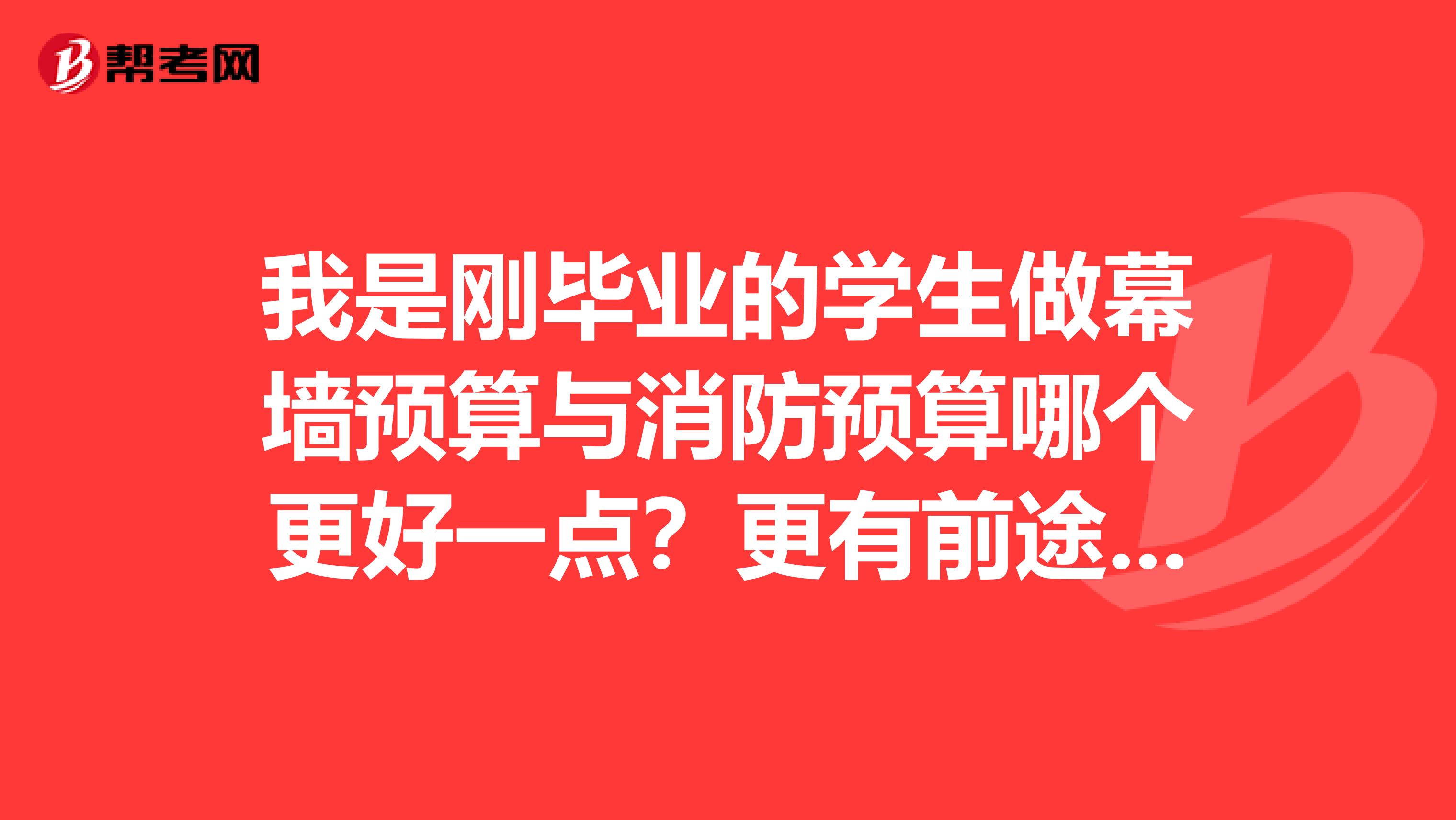 我是刚毕业的学生做幕墙预算与消防预算哪个更好一点?更有前途?希望各位前辈指点