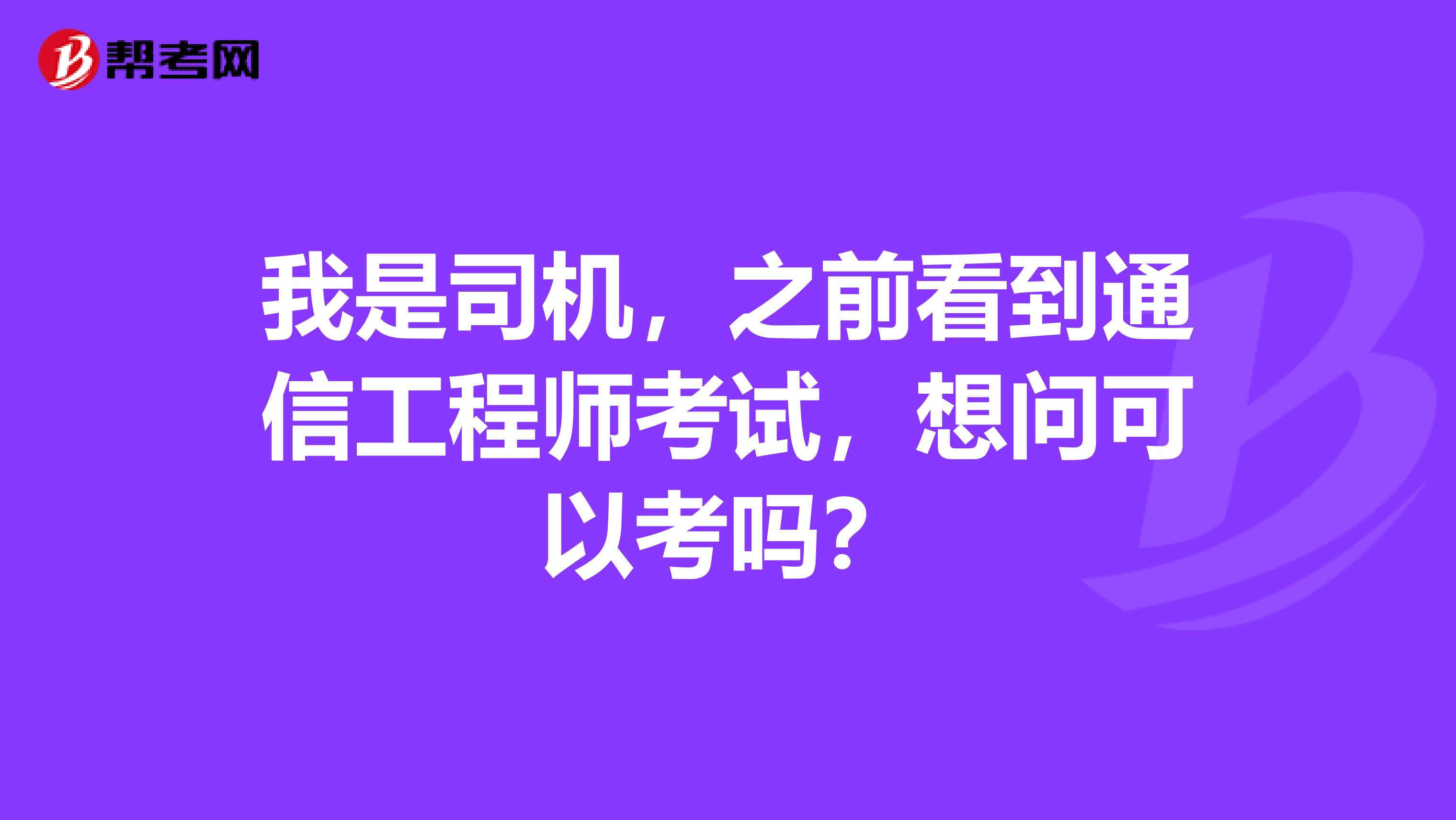 我是司机，之前看到通信工程师考试，想问可以考吗？
