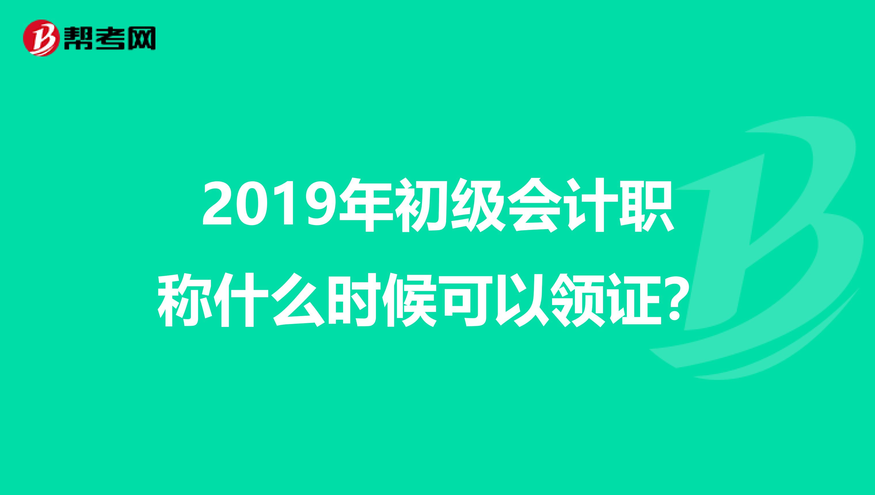 2019年初级会计职称什么时候可以领证?
