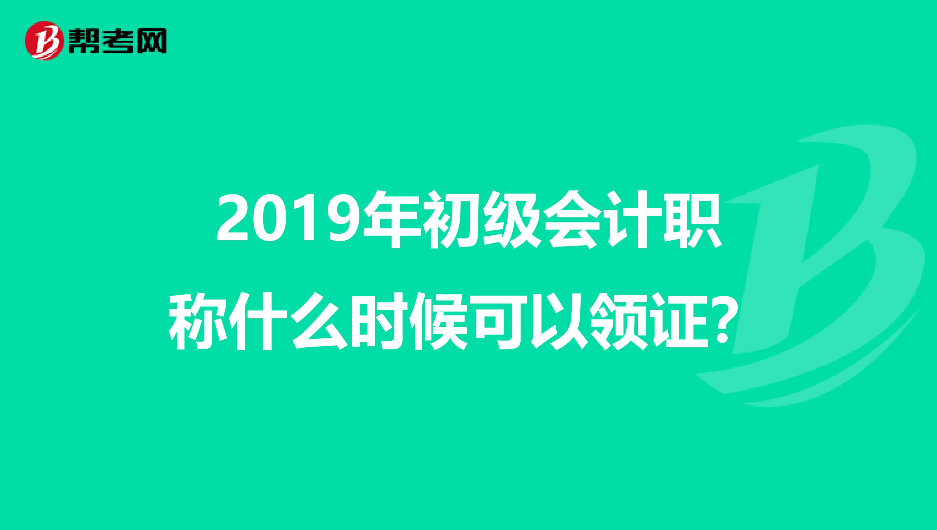 2019年初级会计职称什么时候可以领证？