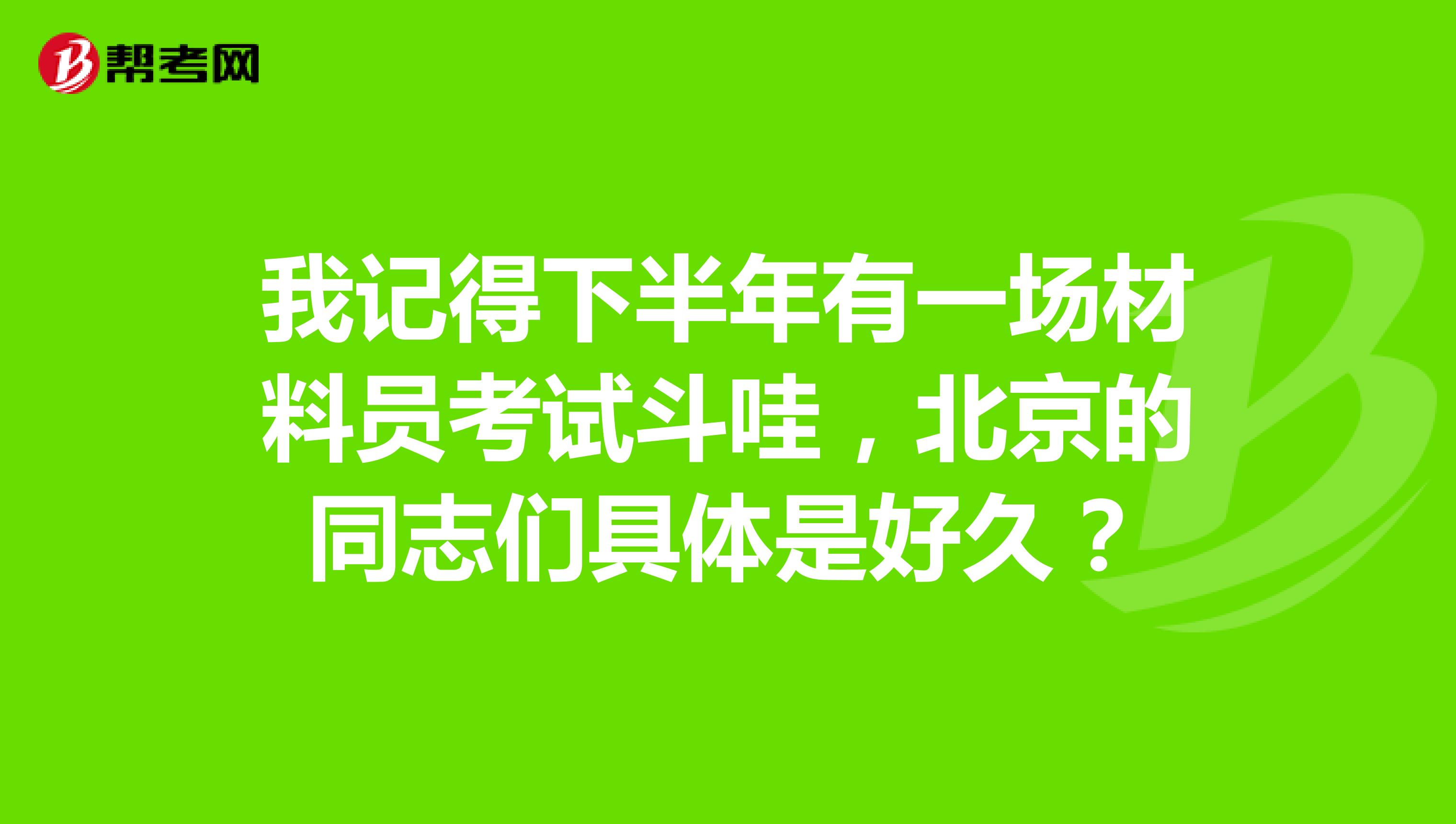 我记得下半年有一场材料员考试斗哇，北京的同志们具体是好久？