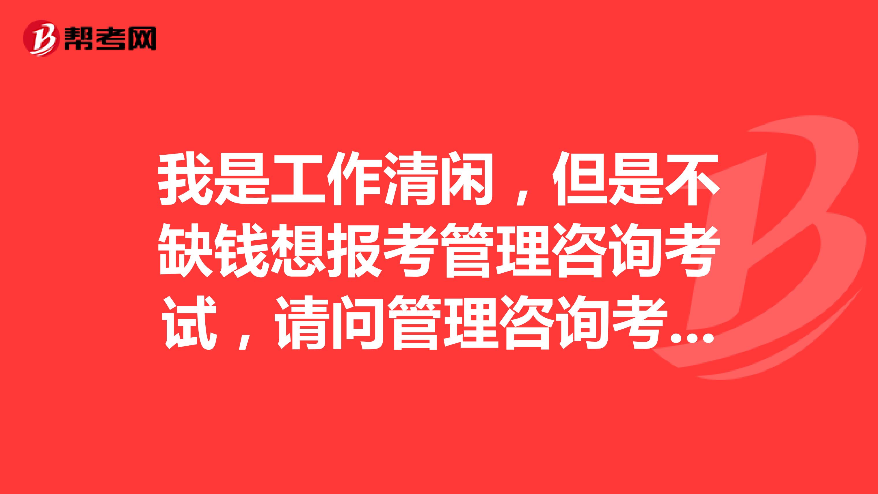 我是工作清闲,但是不缺钱想报考管理咨询考试,请问管理咨询考试科目有哪些?