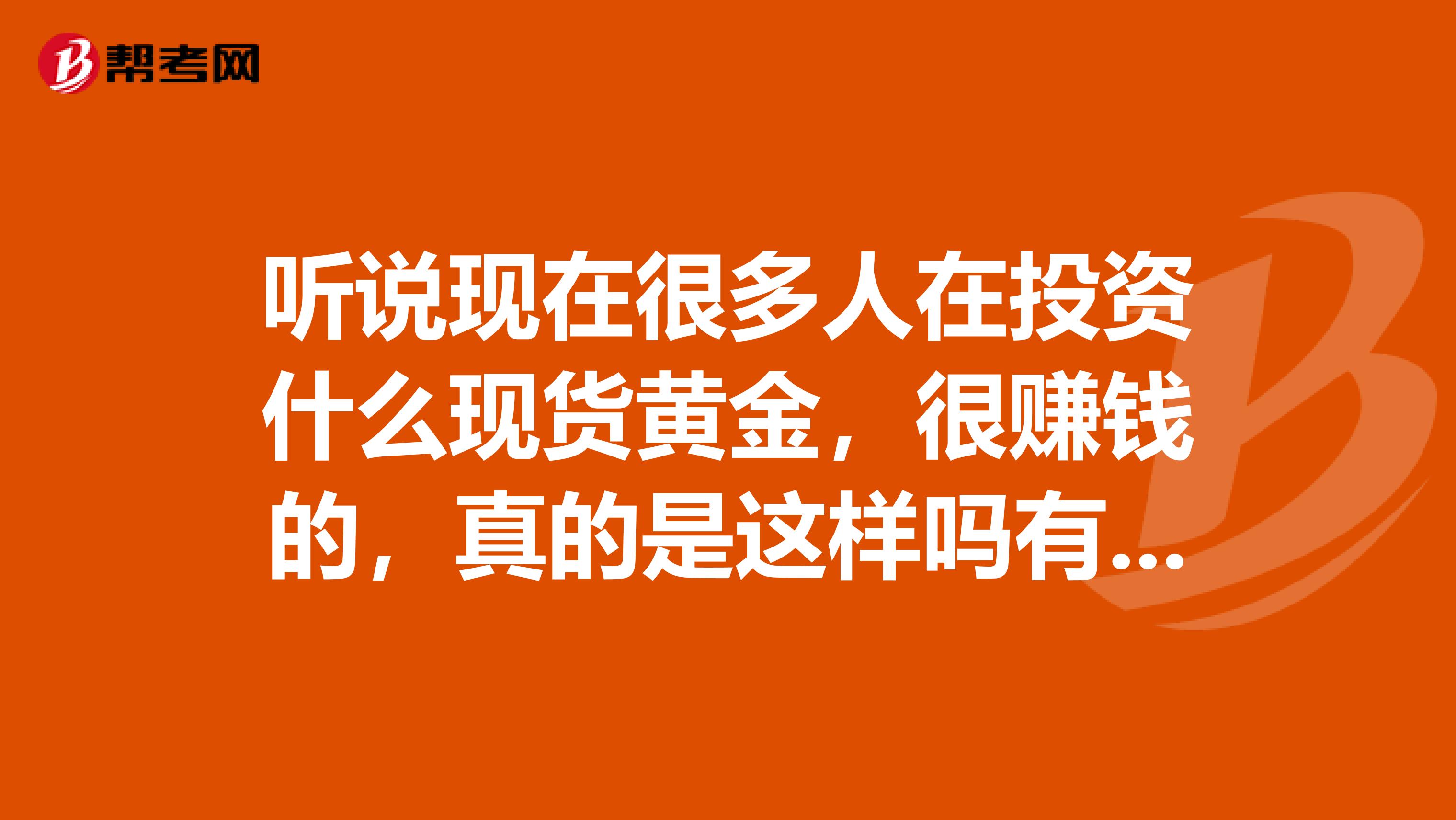 听说现在很多人在投资什么现货黄金,很赚钱的,真的是这样吗有没有在做的朋友