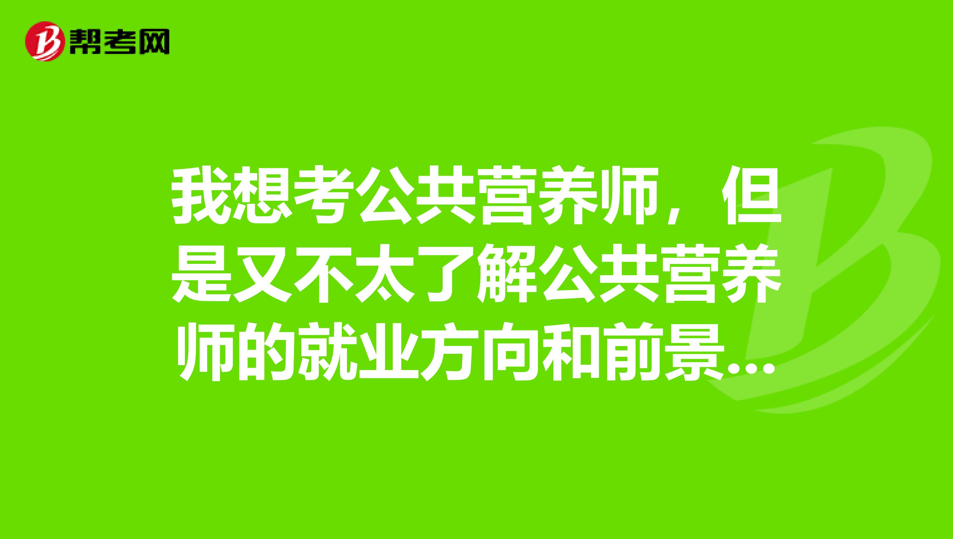 我想考公共营养师,但是又不太了解公共营养师的就业方向和前景。有高手可以帮忙解答一下吗