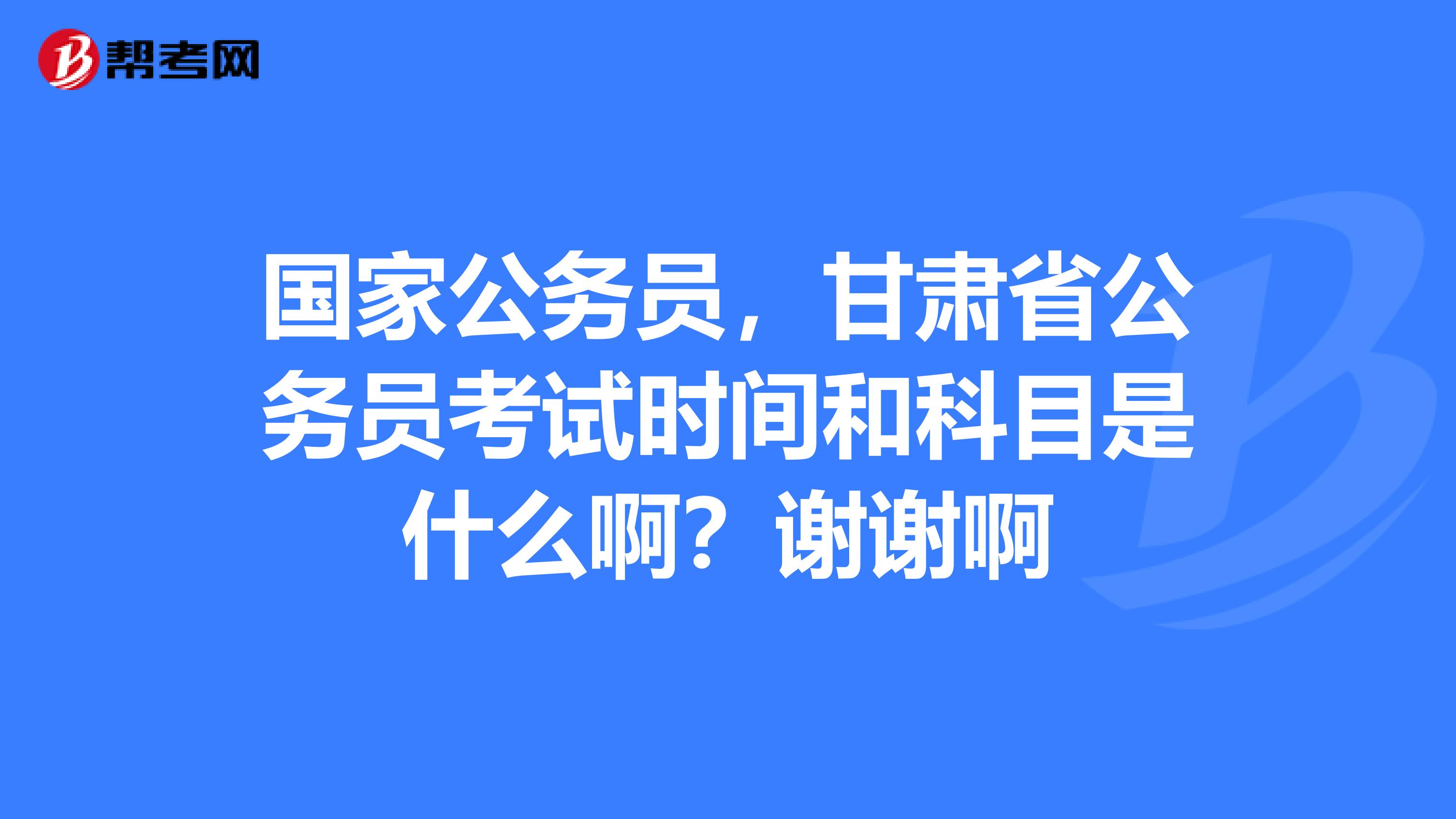 国家公务员,甘肃省公务员考试时间和科目是什么啊?谢谢啊