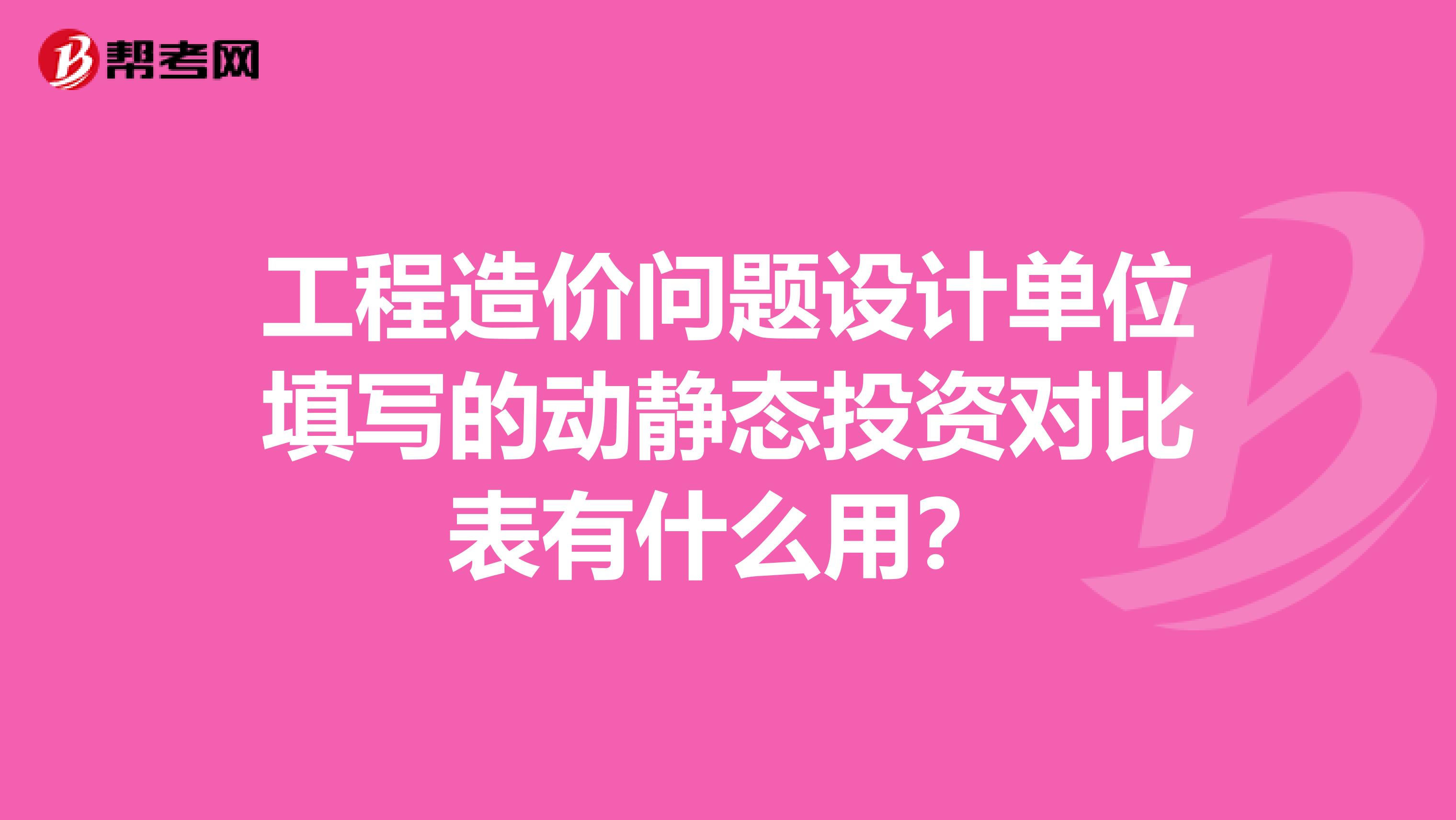 工程造价问题设计单位填写的动静态投资对比表有什么用?