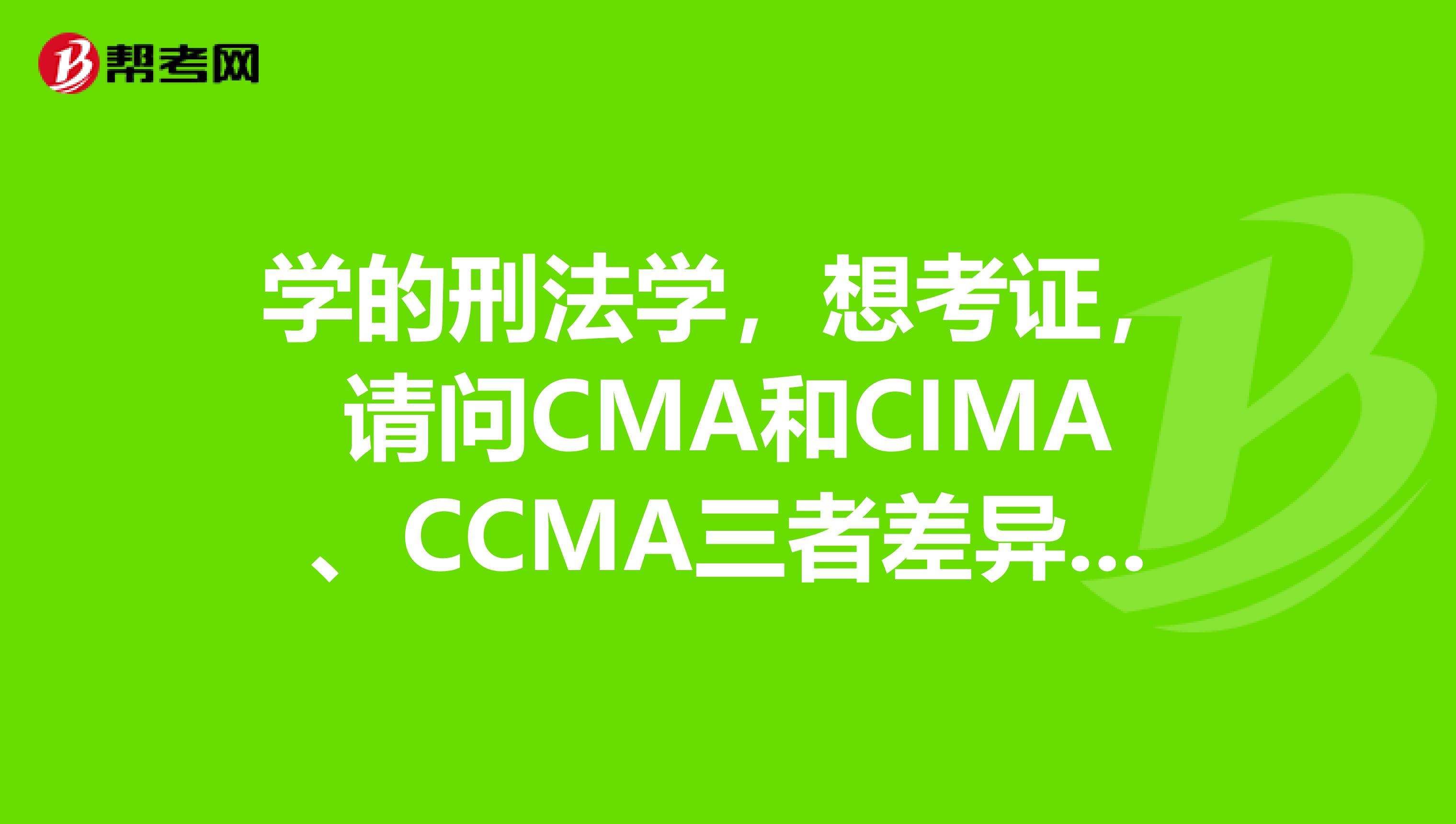 学的刑法学,想考证,请问CMA和CIMA、CCMA三者差异化有哪些?