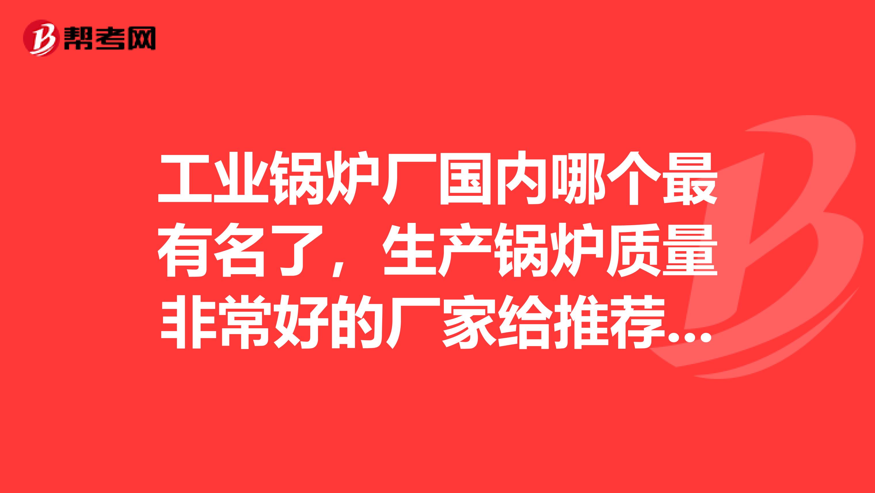 工业锅炉厂国内哪个最有名了，生产锅炉质量非常好的厂家给推荐一下