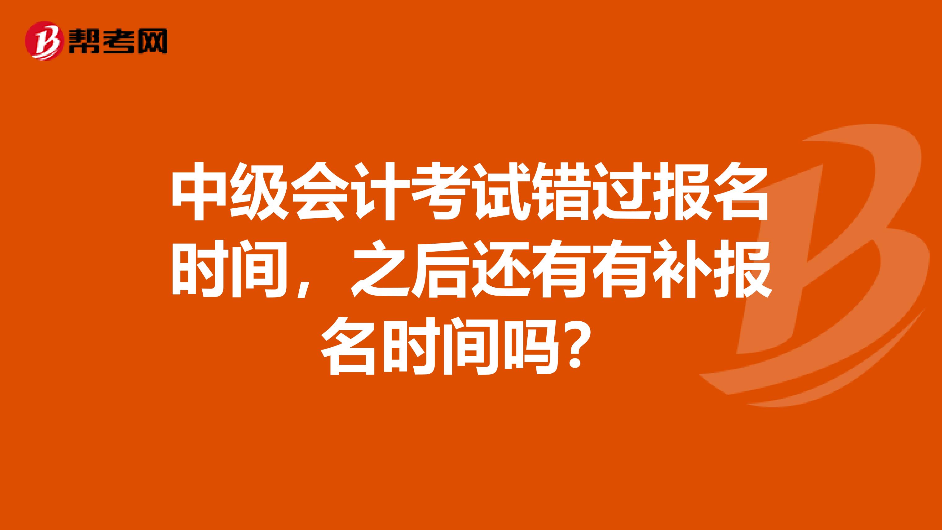 中级会计考试错过报名时间，之后还有有补报名时间吗？