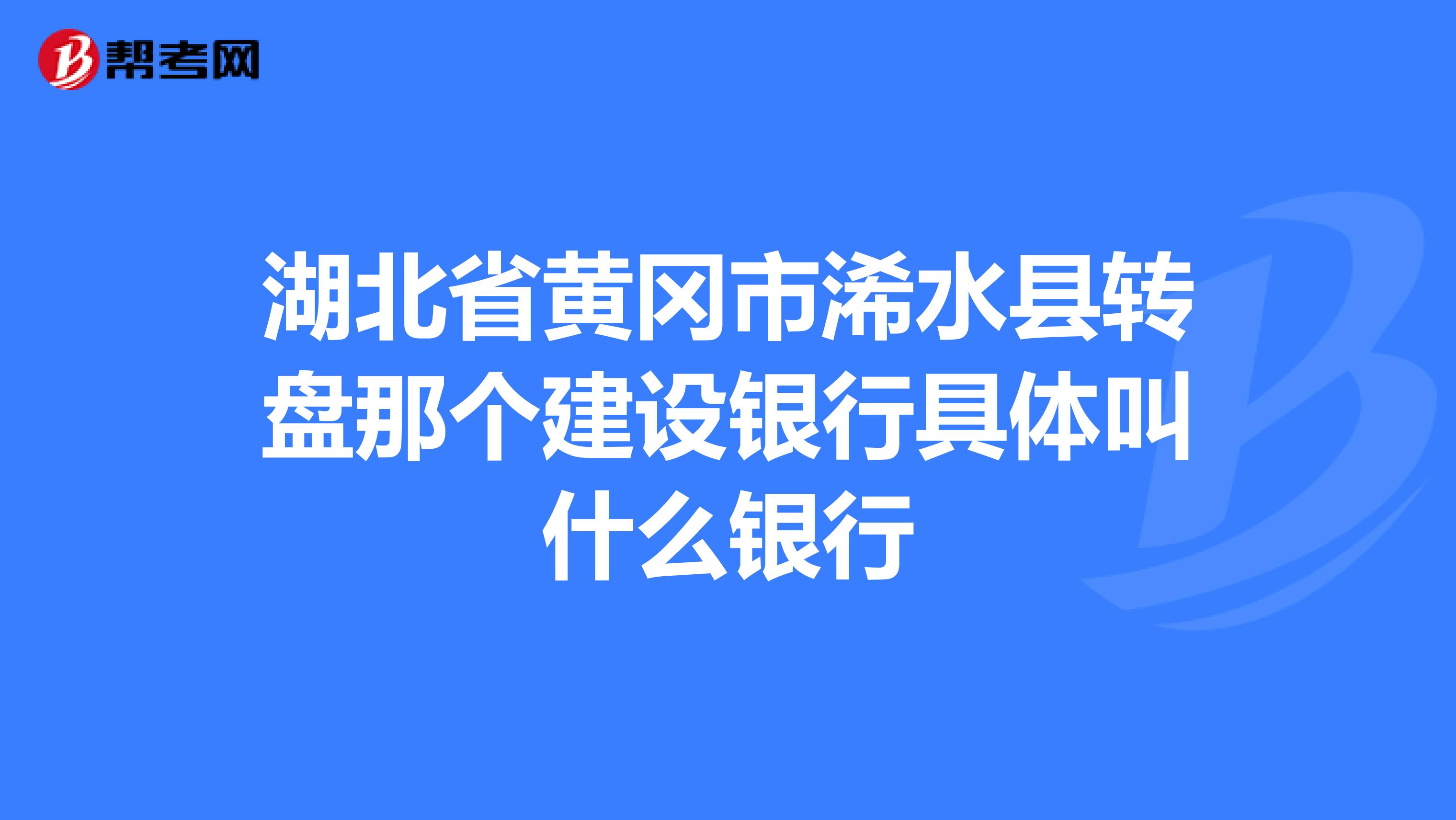 湖北省黄冈市浠水县转盘那个建设银行具体叫什么银行