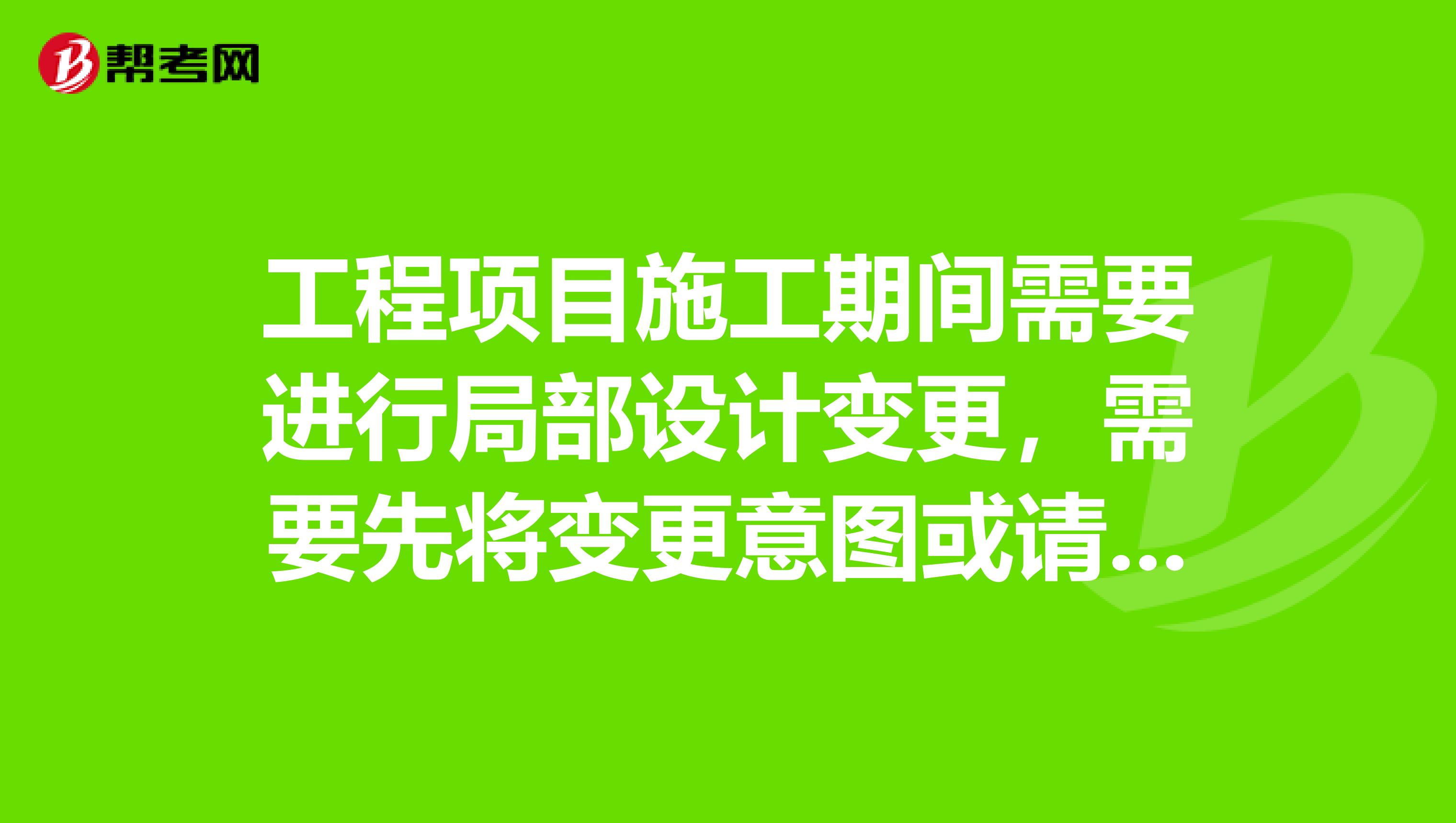 工程项目施工期间需要进行局部设计变更，需要先将变更意图或请求报送监理工程师审查，经审核认可并签发吗？