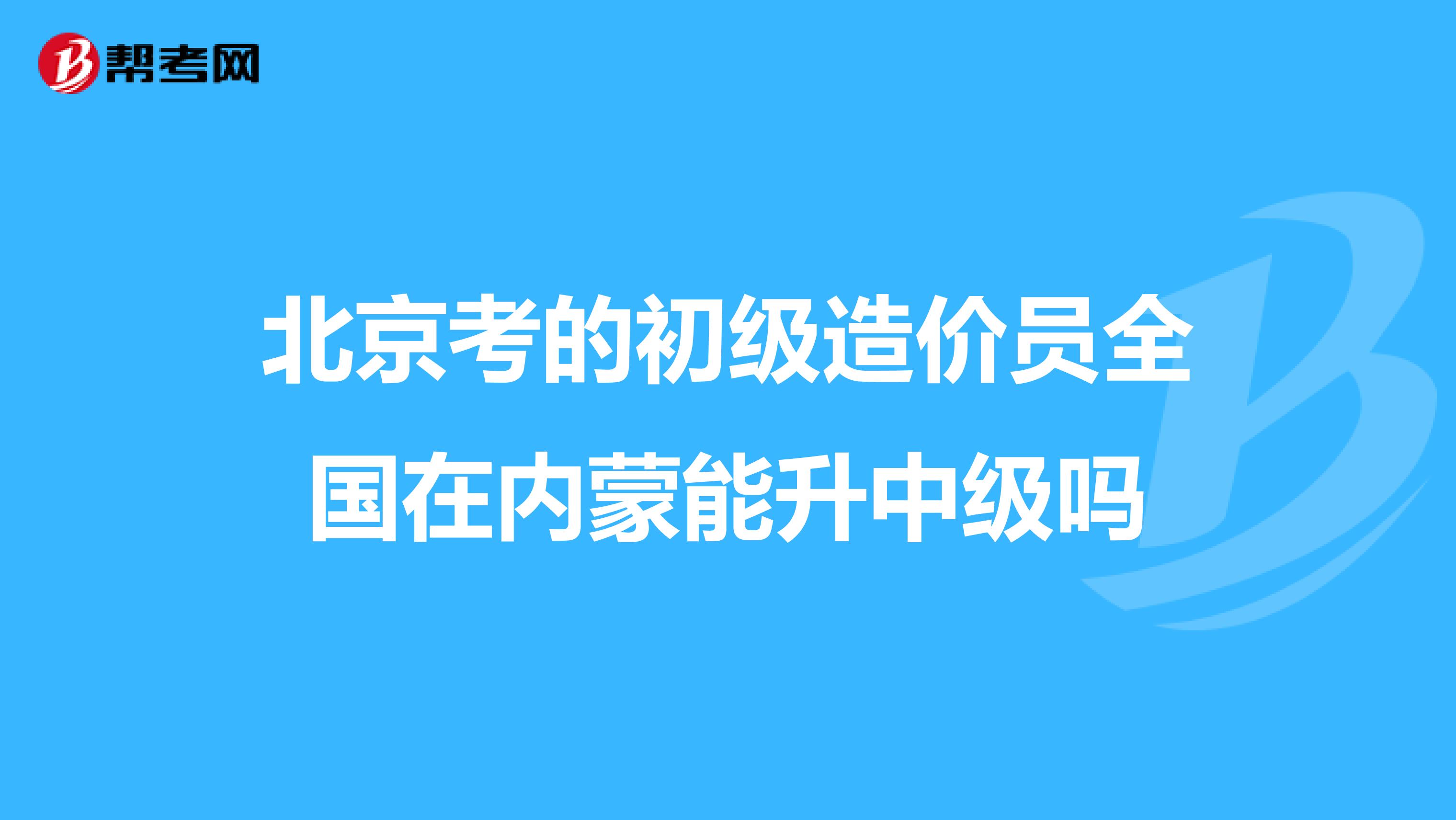 北京考的初级造价员全国在内蒙能升中级吗