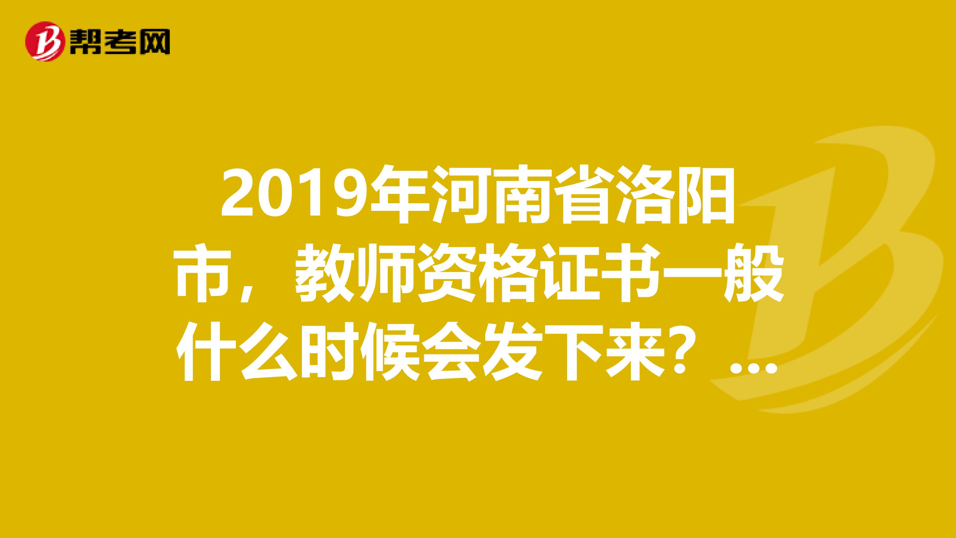 2019年河南省洛阳市,教师资格证书一般什么时候会发下来?谢谢了