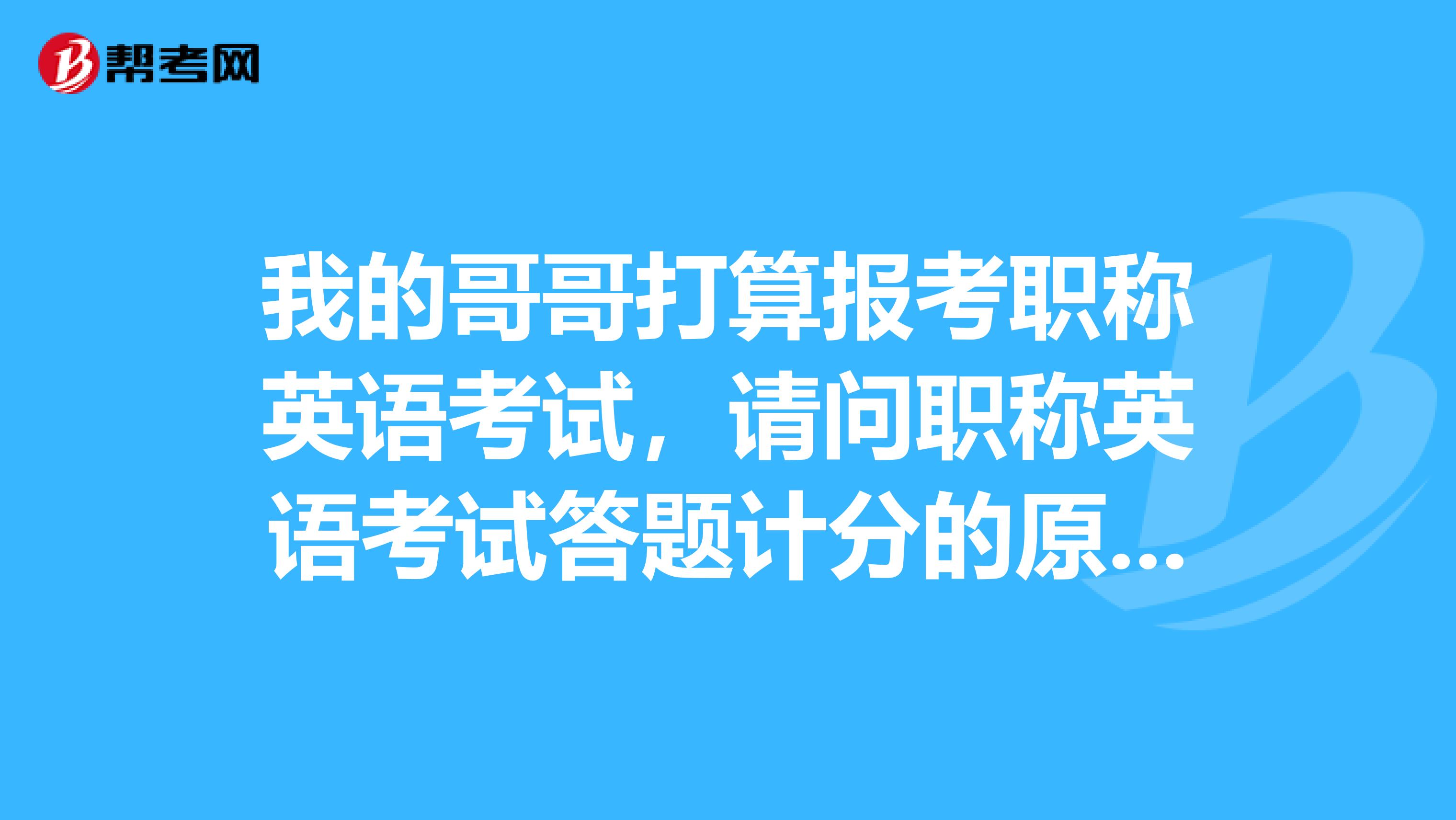 我的哥哥打算报考职称英语考试,请问职称英语考试答题计分的原则是什么样的?
