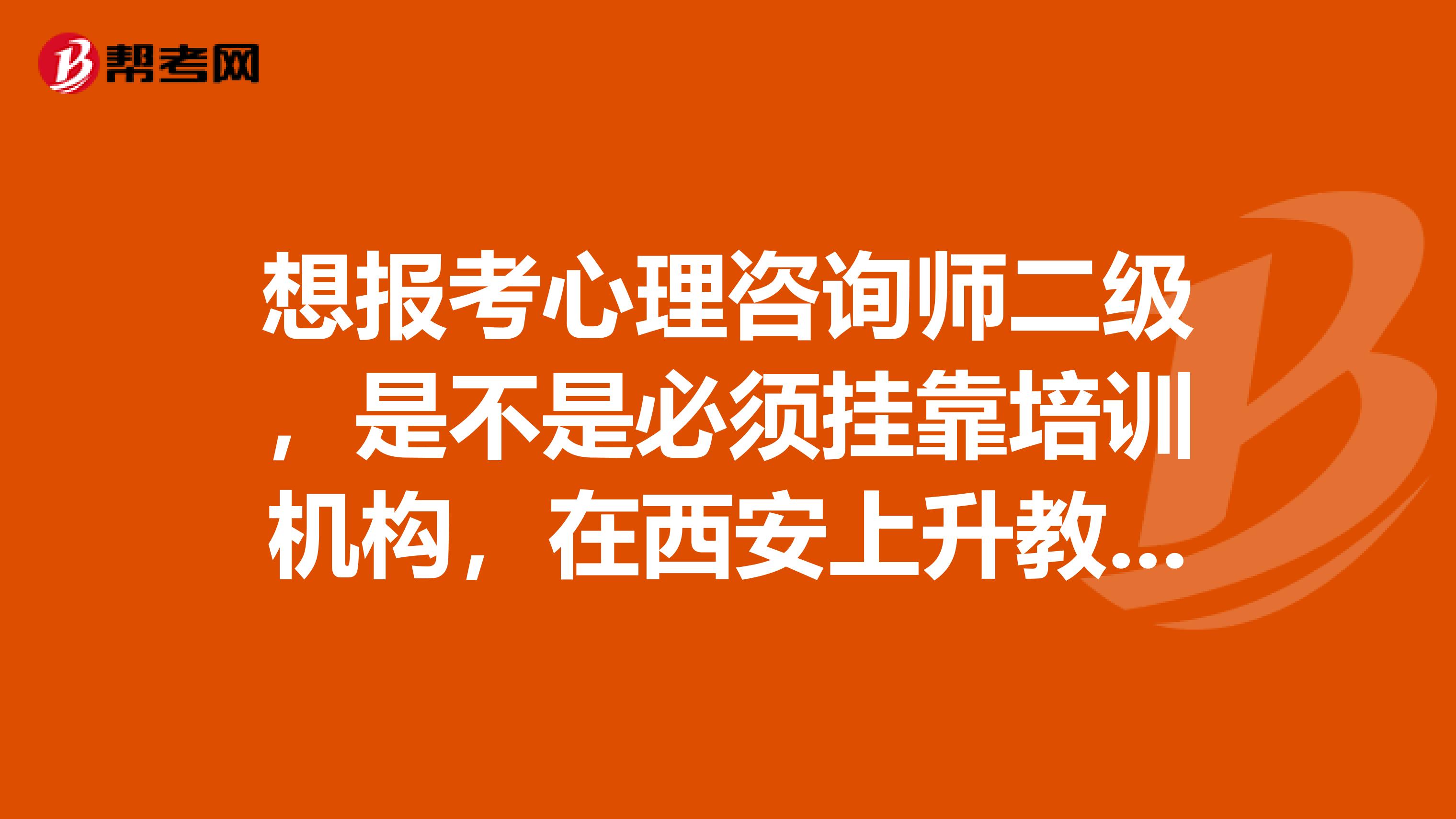 想报考心理咨询师二级，是不是必须兼职培训机构，在西安上升教育学的话整个下来要多少钱？